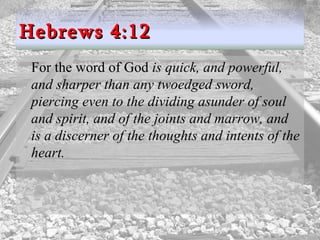 For the word of God  is quick, and powerful, and sharper than any twoedged sword, piercing even to the dividing asunder of soul and spirit, and of the joints and marrow, and is a discerner of the thoughts and intents of the heart.  Hebrews 4:12 
