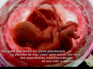 O bebê dorme, tranqüilo, no ventre de sua mãe.O bebê dorme, tranqüilo, no ventre de sua mãe.
Não sabe que dentro em breve abandonaráNão sabe que dentro em breve abandonará
a placidez de sua “casa” para passar por umaa placidez de sua “casa” para passar por uma
das experiências mais traumáticasdas experiências mais traumáticas
de sua vida: o nascimento.de sua vida: o nascimento.
 
