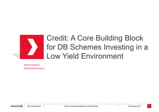 Credit: A Core Building Block
                      for DB Schemes Investing in a
                      Low Yield Environment
Robert Gardner
Pete Drewienkiewicz




   ACA Conferences        Credit: A Key Building Block for DB Schemes   8 February 2013   1
 