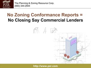 No Zoning Conformance Reports =  No Closing Say Commercial Lenders http://www.pzr.com The Planning & Zoning Resource Corp. (800) 344-2944 