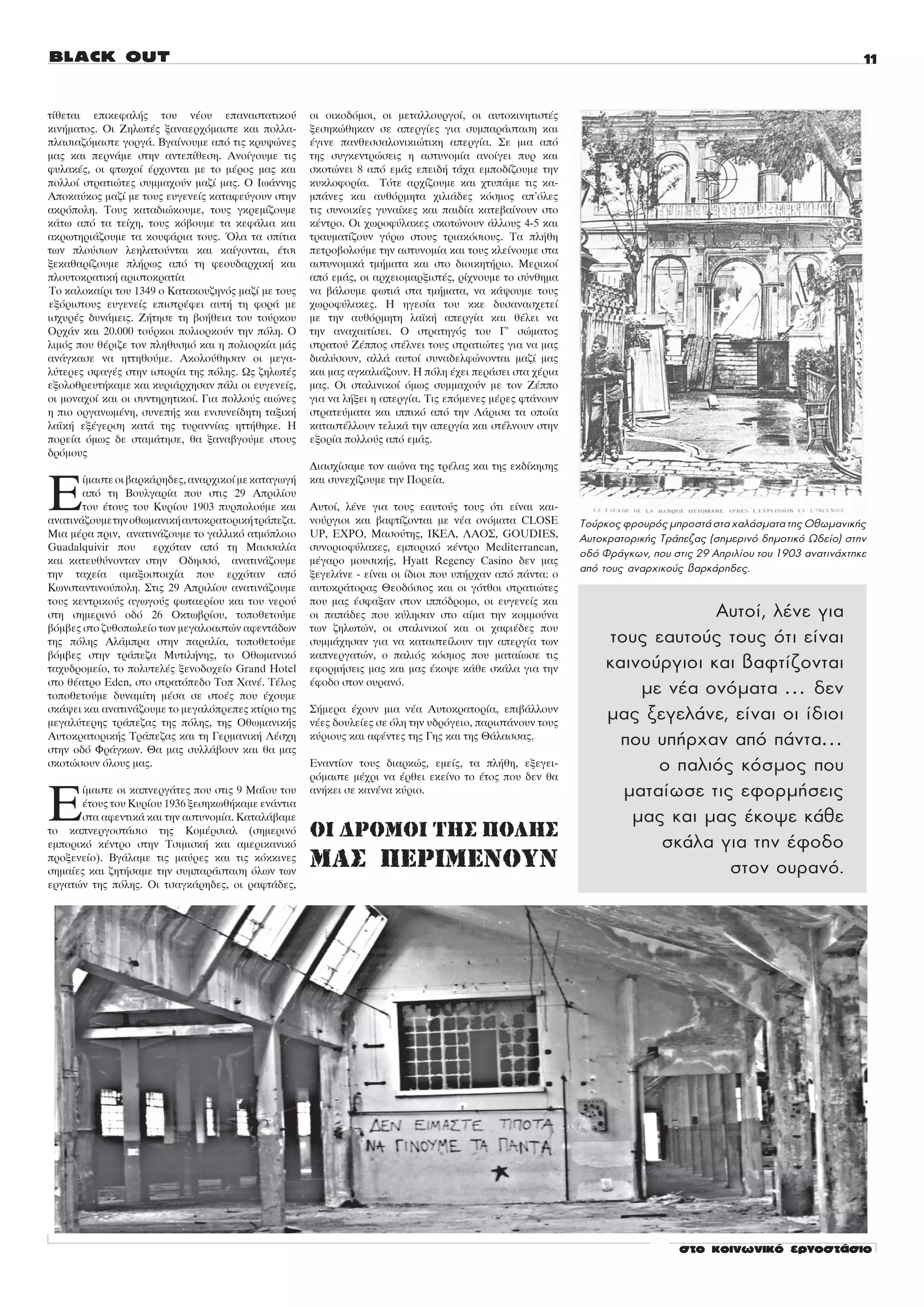 ôßèåôáé åðéêåöáëÞò ôïõ íÝïõ åðáíáóôáôéêïý            ïé ïéêïäüìïé, ïé ìåôáëëïõñãïß, ïé áõôïêéíçôéóôÝò
êéíÞìáôïò. Ïé ÆçëùôÝò îáíáåñ÷üìáóôå êáé ðïëëá-       îåóçêþèçêáí óå áðåñãßåò ãéá óõìðáñÜóôáóç êáé
ðëáóéáæüìáóôå ãïñãÜ. Âãáßíïõìå áðü ôéò êñõøþíåò      Ýãéíå ðáíèåóóáëïíéêéþôéêç áðåñãßá. Óå ìéá áðü
ìáò êáé ðåñíÜìå óôçí áíôåðßèåóç. Áíïßãïõìå ôéò       ôçò óõãêåíôñþóåéò ç áóôõíïìßá áíïßãåé ðõñ êáé
öõëáêÝò, ïé öôù÷ïß Ýñ÷ïíôáé ìå ôï ìÝñïò ìáò êáé      óêïôþíåé 8 áðü åìÜò åðåéäÞ ôÜ÷á åìðïäßæïõìå ôçí
ðïëëïß óôñáôéþôåò óõììá÷ïýí ìáæß ìáò. Ï ÉùÜííçò      êõêëïöïñßá. Ôüôå áñ÷ßæïõìå êáé ÷ôõðÜìå ôéò êá-
Áðïêáýêïò ìáæß ìå ôïõò åõãåíåßò êáôáöåýãïõí óôçí     ìðÜíåò êáé áõèüñìçôá ÷éëéÜäåò êüóìïò áð’üëåò
áêñüðïëç. Ôïõò êáôáäéþêïõìå, ôïõò ãêñåìßæïõìå        ôéò óõíïéêßåò ãõíáßêåò êáé ðáéäßá êáôåâáßíïõí óôï
êÜôù áðü ôá ôåß÷ç, ôïõò êüâïõìå ôá êåöÜëéá êáé       êÝíôñï. Ïé ÷ùñïöýëáêåò óêïôþíïõí Üëëïõò 4-5 êáé
áêñùôçñéÜæïõìå ôá êïõöÜñéá ôïõò. ¼ëá ôá óðßôéá       ôñáõìáôßæïõí ãýñù óôïõò ôñéáêüóéïõò. Ôá ðëÞèç
ôùí ðëïýóéùí ëåçëáôïýíôáé êáé êáßãïíôáé, Ýôóé        ðåôñïâïëïýìå ôçí áóôõíïìßá êáé ôïõò êëåßíïõìå óôá
îåêáèáñßæïõìå ðëÞñùò áðü ôç öåïõäáñ÷éêÞ êáé          áóôõíïìéêÜ ôìÞìáôá êáé óôï äéïéêçôÞñéï. Ìåñéêïß
ðëïõôïêñáôéêÞ áñéóôïêñáôßá                           áðü åìÜò, ïé áñ÷åéïìáñîéóôÝò, ñß÷íïõìå ôï óýíèçìá
Ôï êáëïêáßñé ôïõ 1349 ï Êáôáêïõæçíüò ìáæß ìå ôïõò    íá âÜëïõìå öùôéÜ óôá ôìÞìáôá, íá êÜøïõìå ôïõò
åîüñéóôïõò åõãåíåßò åðéóôñÝöåé áõôÞ ôç öïñÜ ìå       ÷ùñïöýëáêåò. Ç çãåóßá ôïõ êêå äõóáíáó÷åôåß
éó÷õñÝò äõíÜìåéò. ÆÞôçóå ôç âïÞèåéá ôïõ ôïýñêïõ      ìå ôçí áõèüñìçôç ëáúêÞ áðåñãßá êáé èÝëåé íá
Ïñ÷Üí êáé 20.000 ôïýñêïé ðïëéïñêïýí ôçí ðüëç. Ï      ôçí áíá÷áéôßóåé. Ï óôñáôçãüò ôïõ Ã’ óþìáôïò
ëéìüò ðïõ èÝñéæå ôïí ðëçèõóìü êáé ç ðïëéïñêßá ìÜò    óôñáôïý ÆÝððïò óôÝëíåé ôïõò óôñáôéþôåò ãéá íá ìáò
áíÜãêáóå íá çôôçèïýìå. Áêïëïýèçóáí ïé ìåãá-          äéáëýóïõí, áëëÜ áõôïß óõíáäåëöþíïíôáé ìáæß ìáò
ëýôåñåò óöáãÝò óôçí éóôïñßá ôçò ðüëçò. Ùò æçëùôÝò    êáé ìáò áãêáëéÜæïõí. Ç ðüëç Ý÷åé ðåñÜóåé óôá ÷Ýñéá
åîïëïèñåõôÞêáìå êáé êõñéÜñ÷çóáí ðÜëé ïé åõãåíåßò,    ìáò. Ïé óôáëéíéêïß üìùò óõììá÷ïýí ìå ôïí ÆÝððï
ïé ìïíá÷ïß êáé ïé óõíôçñçôéêïß. Ãéá ðïëëïýò áéþíåò   ãéá íá ëÞîåé ç áðåñãßá. Ôéò åðüìåíåò ìÝñåò öôÜíïõí
ç ðéï ïñãáíùìÝíç, óõíåðÞò êáé åíóõíåßäçôç ôáîéêÞ     óôñáôåýìáôá êáé éððéêü áðü ôçí ËÜñéóá ôá ïðïßá
ëáúêÞ åîÝãåñóç êáôÜ ôçò ôõñáííßáò çôôÞèçêå. Ç        êáôáóôÝëëïõí ôåëéêÜ ôçí áðåñãßá êáé óôÝëíïõí óôçí
ðïñåßá üìùò äå óôáìÜôçóå, èá îáíáâãïýìå óôïõò        åîïñßá ðïëëïýò áðü åìÜò.
äñüìïõò
                                                     Äéáó÷ßóáìå ôïí áéþíá ôçò ôñÝëáò êáé ôçò åêäßêçóçò


Å
       ßìáóôå ïé âáñêÜñçäåò, áíáñ÷éêïß ìå êáôáãùãÞ   êáé óõíå÷ßæïõìå ôçí Ðïñåßá.
       áðü ôç Âïõëãáñßá ðïõ óôéò 29 Áðñéëßïõ
       ôïõ Ýôïõò ôïõ Êõñßïõ 1903 ðõñðïëïýìå êáé      Áõôïß, ëÝíå ãéá ôïõò åáõôïýò ôïõò üôé åßíáé êáé-
áíáôéíÜæïõìå ôçí ïèùìáíéêÞ áõôïêñáôïñéêÞ ôñÜðåæá.    íïýñãéïé êáé âáöôßæïíôáé ìå íÝá ïíüìáôá CLOSE         Ôïýñêïò öñïõñüò ìðñïóôÜ óôá ÷áëÜóìáôá ôçò ÏèùìáíéêÞò
Ìéá ìÝñá ðñéí, áíáôéíÜæïõìå ôï ãáëëéêü áôìüðëïéï     UP, Å×PÏ, Ìáóïýôçò, ÉÊÅÁ, ËÁÏÓ, GOUDIES,              ÁõôïêñáôïñéêÞò ÔñÜðåæáò (óçìåñéíü äçìïôéêü Ùäåßï) óôçí
Guadalquivir ðïõ      åñ÷üôáí áðü ôç Ìáóóáëßá        óõíïñéïöýëáêåò, åìðïñéêü êÝíôñï Mediterranean,
                                                                                                           ïäü ÖñÜãêùí, ðïõ óôéò 29 Áðñéëßïõ ôïõ 1903 áíáôéíÜ÷ôçêå
êáé êáôåõèýíïíôáí óôçí Ïäçóóü, áíáôéíÜæïõìå          ìÝãáñï ìïõóéêÞò, Hyatt Regency Casino äåí ìáò
ôçí ôá÷åßá áìáîïóôïé÷ßá ðïõ åñ÷üôáí áðü              îåãåëÜíå - åßíáé ïé ßäéïé ðïõ õðÞñ÷áí áðü ðÜíôá: ï
                                                                                                           áðü ôïõò áíáñ÷éêïýò âáñêÜñçäåò.
Êùíóôáíôéíïýðïëç. Óôéò 29 Áðñéëßïõ áíáôéíÜæïõìå      áõôïêñÜôïñáò Èåïäüóéïò êáé ïé ãüôèïé óôñáôéþôåò
ôïõò êåíôñéêïýò áãùãïýò öùôáåñßïõ êáé ôïõ íåñïý      ðïõ ìáò Ýóöáîáí óôïí éððüäñïìï, ïé åõãåíåßò êáé
óôç óçìåñéíü ïäü 26 Ïêôùâñßïõ, ôïðïèåôïýìå           ïé ðáðÜäåò ðïõ êýëçóáí óôï áßìá ôçí êïììïýíá                           Áõôïß, ëÝíå ãéá
âüìâåò óôï æõèïðùëåßï ôùí ìåãáëïáóôþí áöåíôÜäùí      ôùí æçëùôþí, ïé óôáëéíéêïß êáé ïé ÷áöéÝäåò ðïõ
ôçò ðüëçò ÁëÜìðñá óôçí ðáñáëßá, ôïðïèåôïýìå          óõììÜ÷çóáí ãéá íá êáôáóôåßëïõí ôçí áðåñãßá ôùí            ôïõò åáõôïýò ôïõò üôé åßíáé
âüìâåò óôçí ôñÜðåæá ÌõôéëÞíçò, ôï Ïèùìáíéêü          êáðíåñãáôþí, ï ðáëéüò êüóìïò ðïõ ìáôáßùóå ôéò
ôá÷õäñïìåßï, ôï ðïëõôåëÝò îåíïäï÷åßï Grand Hotel     åöïñìÞóåéò ìáò êáé ìáò Ýêïøå êÜèå óêÜëá ãéá ôçí           êáéíïýñãéïé êáé âáöôßæïíôáé
óôï èÝáôñï Eden, óôï óôñáôüðåäï Ôïð ×áíÝ. ÔÝëïò
ôïðïèåôïýìå äõíáìßôç ìÝóá óå óôïÝò ðïõ Ý÷ïõìå
                                                     Ýöïäï óôïí ïõñáíü.
                                                                                                                   ìå íÝá ïíüìáôá … äåí
óêÜøåé êáé áíáôéíÜæïõìå ôï ìåãáëüðñåðåò êôßñéï ôçò
ìåãáëýôåñçò ôñÜðåæáò ôçò ðüëçò, ôçò ÏèùìáíéêÞò
                                                     ÓÞìåñá Ý÷ïõí ìéá íÝá Áõôïêñáôïñßá, åðéâÜëëïõí
                                                     íÝåò äïõëåßåò óå üëç ôçí õäñüãåéï, ðáñéóôÜíïõí ôïõò
                                                                                                               ìáò îåãåëÜíå, åßíáé ïé ßäéïé
ÁõôïêñáôïñéêÞò ÔñÜðåæáò êáé ôç ÃåñìáíéêÞ ËÝó÷ç
óôçí ïäü ÖñÜãêùí. Èá ìáò óõëëÜâïõí êáé èá ìáò
                                                     êýñéïõò êáé áöÝíôåò ôçò Ãçò êáé ôçò ÈÜëáóóáò.               ðïõ õðÞñ÷áí áðü ðÜíôá…
óêïôþóïõí üëïõò ìáò.                                 Åíáíôßïí ôïõò äéáñêþò, åìåßò, ôá ðëÞèç, åîåãåé-
                                                     ñüìáóôå ìÝ÷ñé íá Ýñèåé åêåßíï ôï Ýôïò ðïõ äåí èá
                                                                                                                     ï ðáëéüò êüóìïò ðïõ

Å                                                                                                                ìáôáßùóå ôéò åöïñìÞóåéò
      ßìáóôå ïé êáðíåñãÜôåò ðïõ óôéò 9 ÌáÀïõ ôïõ     áíÞêåé óå êáíÝíá êýñéï.
      Ýôïõò ôïõ Êõñßïõ 1936 îåóçêùèÞêáìå åíÜíôéá
      óôá áöåíôéêÜ êáé ôçí áóôõíïìßá. ÊáôáëÜâáìå                                                                  ìáò êáé ìáò Ýêïøå êÜèå
ôï êáðíåñãïóôÜóéï ôçò ÊïìÝñóéáë (óçìåñéíü
åìðïñéêü êÝíôñï óôçí ÔóéìéóêÞ êáé áìåñéêáíéêü                                                                        óêÜëá ãéá ôçí Ýöïäï
ðñïîåíåßï). ÂãÜëáìå ôéò ìáýñåò êáé ôéò êüêêéíåò
óçìáßåò êáé æçôÞóáìå ôçí óõìðáñÜóôáóç üëùí ôùí                                                                               óôïí ïõñáíü.
åñãáôþí ôçò ðüëçò. Ïé ôóáãêÜñçäåò, ïé ñáöôÜäåò,
 