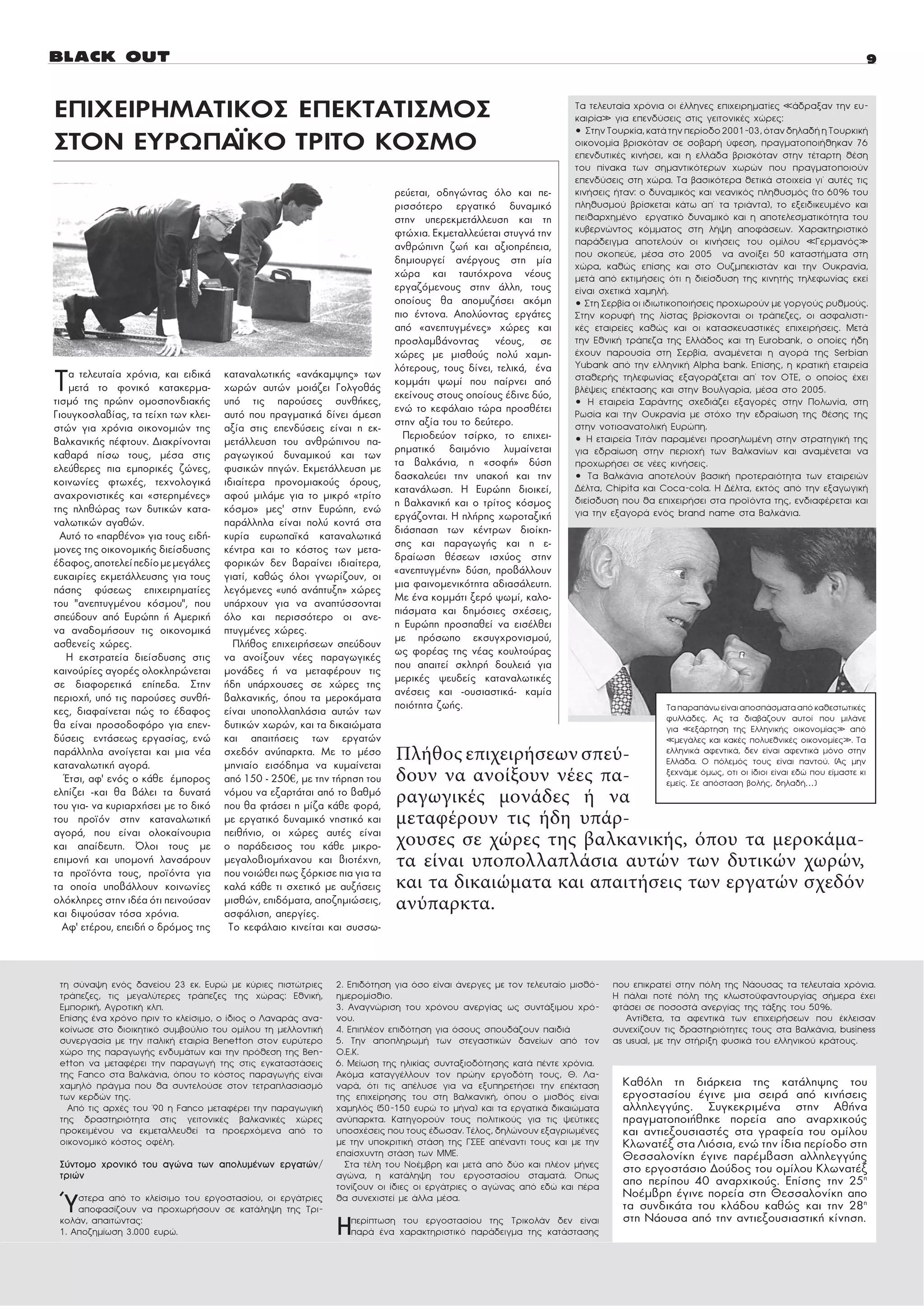 ÅÐÉ×ÅÉÑÇÌÁÔÉÊÏÓ ÅÐÅÊÔÁÔÉÓÌÏÓ                                                                                     Ôá ôåëåõôáßá ÷ñüíéá ïé Ýëëçíåò åðé÷åéñçìáôßåò «Üäñáîáí ôçí åõ-
                                                                                                                 êáéñßá» ãéá åðåíäýóåéò óôéò ãåéôïíéêÝò ÷þñåò:
                                                                                                                 • Óôçí Ôïõñêßá, êáôÜ ôçí ðåñßïäï 2001-03, üôáí äçëáäÞ ç ÔïõñêéêÞ
ÓÔÏÍ ÅÕÑÙÐÁÚÊÏ ÔÑÉÔÏ ÊÏÓÌÏ                                                                                       ïéêïíïìßá âñéóêüôáí óå óïâáñÞ ýöåóç, ðñáãìáôïðïéÞèçêáí 76
                                                                                                                 åðåíäõôéêÝò êéíÞóåé, êáé ç åëëÜäá âñéóêüôáí óôçí ôÝôáñôç èÝóç
                                                                                                                 ôïõ ðßíáêá ôùí óçìáíôéêüôåñùí ÷ùñþí ðïõ ðñáãìáôïðïéïýí
                                                                                                                 åðåíäýóåéò óôç ÷þñá. Ôá âáóéêüôåñá èåôéêÜ óôïé÷åßá ãé’ áõôÝò ôéò
                                                                          ñåýåôáé, ïäçãþíôáò üëï êáé ðå-         êéíÞóåéò Þôáí: ï äõíáìéêüò êáé íåáíéêüò ðëçèõóìüò (ôï 60% ôïõ
                                                                          ñéóóüôåñï åñãáôéêü äõíáìéêü            ðëçèõóìïý âñßóêåôáé êÜôù áð’ ôá ôñéÜíôá), ôï åîåéäéêåõìÝíï êáé
                                                                          óôçí õðåñåêìåôÜëëåõóç êáé ôç           ðåéèáñ÷çìÝíï åñãáôéêü äõíáìéêü êáé ç áðïôåëåóìáôéêüôçôá ôïõ
                                                                          öôþ÷éá. Åêìåôáëëåýåôáé óôõãíÜ ôçí      êõâåñíþíôïò êüììáôïò óôç ëÞøç áðïöÜóåùí. ×áñáêôçñéóôéêü
                                                                                                                 ðáñÜäåéãìá áðïôåëïýí ïé êéíÞóåéò ôïõ ïìßëïõ «Ãåñìáíüò»
                                                                          áíèñþðéíç æùÞ êáé áîéïðñÝðåéá,
                                                                                                                 ðïõ óêïðåýå, ìÝóá óôï 2005 íá áíïßîåé 50 êáôáóôÞìáôá óôç
                                                                          äçìéïõñãåß áíÝñãïõò óôç ìßá            ÷þñá, êáèþò åðßóçò êáé óôï ÏõæìðåêéóôÜí êáé ôçí Ïõêñáíßá,
                                                                          ÷þñá êáé ôáõôü÷ñïíá íÝïõò              ìåôÜ áðü åêôéìÞóåéò üôé ç äéåßóäõóç ôçò êéíçôÞò ôçëåöùíßáò åêåß
                                                                          åñãáæüìåíïõò óôçí Üëëç, ôïõò           åßíáé ó÷åôéêÜ ÷áìçëÞ.
                                                                          ïðïßïõò èá áðïìõæÞóåé áêüìç            • Óôç Óåñâßá ïé éäéùôéêïðïéÞóåéò ðñï÷ùñïýí ìå ãïñãïýò ñõèìïýò.
                                                                          ðéï Ýíôïíá. Áðïëýïíôáò åñãÜôåò         Óôçí êïñõöÞ ôçò ëßóôáò âñßóêïíôáé ïé ôñÜðåæåò, ïé áóöáëéóôé-
                                                                          áðü «áíåðôõãìÝíåò» ÷þñåò êáé           êÝò åôáéñåßåò êáèþò êáé ïé êáôáóêåõáóôéêÝò åðé÷åéñÞóåéò. ÌåôÜ
                                                                          ðñïóëáìâÜíïíôáò íÝïõò, óå              ôçí ÅèíéêÞ ôñÜðåæá ôçò ÅëëÜäïò êáé ôç Eurobank, ï ïðïßåò Þäç
                                                                          ÷þñåò ìå ìéóèïýò ðïëý ÷áìç-            Ý÷ïõí ðáñïõóßá óôç Óåñâßá, áíáìÝíåôáé ç áãïñÜ ôçò Serbian
                                                                          ëüôåñïõò, ôïõò äßíåé, ôåëéêÜ, Ýíá      Yubank áðü ôçí åëëçíéêÞ Alpha bank. Åðßóçò, ç êñáôéêÞ åôáéñåßá

Ô   á ôåëåõôáßá ÷ñüíéá, êáé åéäéêÜ
    ìåôÜ ôï öïíéêü êáôáêåñìá-
ôéóìü ôçò ðñþçí ïìïóðïíäéáêÞò
                                     êáôáíáëùôéêÞò «áíÜêáìøçò» ôùí
                                     ÷ùñþí áõôþí ìïéÜæåé ÃïëãïèÜò
                                     õðü ôéò ðáñïýóåò óõíèÞêåò,
                                                                          êïììÜôé øùìß ðïõ ðáßñíåé áðü
                                                                          åêåßíïõò óôïõò ïðïßïõò Ýäéíå äýï,
                                                                                                                 óôáèåñÞò ôçëåöùíßáò åîáãïñÜæåôáé áð’ ôïí ÏÔÅ, ï ïðïßïò Ý÷åé
                                                                                                                 âëÝøåéò åðÝêôáóçò êáé óôçí Âïõëãáñßá, ìÝóá óôï 2005.
                                                                                                                 • Ç åôáéñåßá ÓáñÜíôçò ó÷åäéÜæåé åîáãïñÝò óôçí Ðïëùíßá, óôç
Ãéïõãêïóëáâßáò, ôá ôåß÷ç ôùí êëåé-   áõôü ðïõ ðñáãìáôéêÜ äßíåé Üìåóç      åíþ ôï êåöÜëáéï ôþñá ðñïóèÝôåé         Ñùóßá êáé ôçí Ïõêñáíßá ìå óôü÷ï ôçí åäñáßùóç ôçò èÝóçò ôçò
óôþí ãéá ÷ñüíéá ïéêïíïìéþí ôçò       áîßá óôéò åðåíäýóåéò åßíáé ç åê-     óôçí áîßá ôïõ ôï äåýôåñï.              óôçí íïôéïáíáôïëéêÞ Åõñþðç.
BáëêáíéêÞò ðÝöôïõí. Äéáêñßíïíôáé     ìåôÜëëåõóç ôïõ áíèñþðéíïõ ðá-          Ðåñéïäåýïí ôóßñêï, ôï åðé÷åé-        • Ç åôáéñåßá ÔéôÜí ðáñáìÝíåé ðñïóçëùìÝíç óôçí óôñáôçãéêÞ ôçò
êáèáñÜ ðßóù ôïõò, ìÝóá óôéò          ñáãùãéêïý äõíáìéêïý êáé ôùí          ñçìáôéêü äáéìüíéï ëõìáßíåôáé           ãéá åäñáßùóç óôçí ðåñéï÷Þ ôùí Âáëêáíßùí êáé áíáìÝíåôáé íá
åëåýèåñåò ðéá åìðïñéêÝò æþíåò,       öõóéêþí ðçãþí. ÅêìåôÜëëåõóç ìå       ôá âáëêÜíéá, ç «óïöÞ» äýóç             ðñï÷ùñÞóåé óå íÝåò êéíÞóåéò.
êïéíùíßåò öôù÷Ýò, ôå÷íïëïãéêÜ        éäéáßôåñá ðñïíïìéáêïýò üñïõò,        äáóêáëåýåé ôçí õðáêïÞ êáé ôçí          • Ôá ÂáëêÜíéá áðïôåëïýí âáóéêÞ ðñïôåñáéüôçôá ôùí åôáéñåéþí
áíá÷ñïíéóôéêÝò êáé «óôåñçìÝíåò»      áöïý ìéëÜìå ãéá ôï ìéêñü «ôñßôï      êáôáíÜëùóç. Ç Åõñþðç äéïéêåß,          ÄÝëôá, Chipita êáé Coca-cola. Ç ÄÝëôá, åêôüò áðü ôçí åîáãùãéêÞ
                                                                          ç âáëêáíéêÞ êáé ï ôñßôïò êüóìïò        äéåßóäõóç ðïõ èá åðé÷åéñÞóåé óôá ðñïúüíôá ôçò, åíäéáöÝñåôáé êáé
ôçò ðëçèþñáò ôùí äõôéêþí êáôá-       êüóìï» ìåò’ óôçí Åõñþðç, åíþ                                                ãéá ôçí åîáãïñÜ åíüò brand name óôá ÂáëêÜíéá.
íáëùôéêþí áãáèþí.                    ðáñÜëëçëá åßíáé ðïëý êïíôÜ óôá       åñãÜæïíôáé. Ç ðëÞñçò ÷ùñïôáîéêÞ
  Áõôü ôï «ðáñèÝíï» ãéá ôïõò åéäÞ-   êõñßá åõñùðáúêÜ êáôáíáëùôéêÜ         äéÜóðáóç ôùí êÝíôñùí äéïßêç-
ìïíåò ôçò ïéêïíïìéêÞò äéåßóäõóçò     êÝíôñá êáé ôï êüóôïò ôùí ìåôá-       óçò êáé ðáñáãùãÞò êáé ç å-
Ýäáöïò, áðïôåëåß ðåäßï ìå ìåãÜëåò    öïñéêþí äåí âáñáßíåé éäéáßôåñá,      äñáßùóç èÝóåùí éó÷ýïò óôçí
åõêáéñßåò åêìåôÜëëåõóçò ãéá ôïõò     ãéáôß, êáèþò üëïé ãíùñßæïõí, ïé      «áíåðôõãìÝíç» äýóç, ðñïâÜëëïõí
ðÜóçò öýóåùò åðé÷åéñçìáôßåò          ëåãüìåíåò «õðü áíÜðôõîç» ÷þñåò       ìéá öáéíïìåíéêüôçôá áäéáóÜëåõôç.
ôïõ ”áíåðôõãìÝíïõ êüóìïõ”, ðïõ       õðÜñ÷ïõí ãéá íá áíáðôýóóïíôáé        Ìå Ýíá êïììÜôé îåñü øùìß, êáëï-
óðåýäïõí áðü Åõñþðç Þ ÁìåñéêÞ        üëï êáé ðåñéóóüôåñï ïé áíå-          ðéÜóìáôá êáé äçìüóéåò ó÷Ýóåéò,
íá áíáäïìÞóïõí ôéò ïéêïíïìéêÜ        ðôõãìÝíåò ÷þñåò.                     ç Åõñþðç ðñïóðáèåß íá åéóÝëèåé
áóèåíåßò ÷þñåò.                        ÐëÞèïò åðé÷åéñÞóåùí óðåýäïõí       ìå ðñüóùðï åêóõã÷ñïíéóìïý,
   Ç åêóôñáôåßá äéåßóäõóçò óôéò      íá áíïßîïõí íÝåò ðáñáãùãéêÝò         ùò öïñÝáò ôçò íÝáò êïõëôïýñáò
êáéíïýñßåò áãïñÝò ïëïêëçñþíåôáé      ìïíÜäåò Þ íá ìåôáöÝñïõí ôéò          ðïõ áðáéôåß óêëçñÞ äïõëåéÜ ãéá
óå äéáöïñåôéêÜ åðßðåäá. Óôçí         Þäç õðÜñ÷ïõóåò óå ÷þñåò ôçò          ìåñéêÝò øåõäåßò êáôáíáëùôéêÝò
ðåñéï÷Þ, õðü ôéò ðáñïýóåò óõíèÞ-     âáëêáíéêÞò, üðïõ ôá ìåñïêÜìáôá       áíÝóåéò êáé -ïõóéáóôéêÜ- êáìßá
êåò, äéáöáßíåôáé ðþò ôï Ýäáöïò       åßíáé õðïðïëëáðëÜóéá áõôþí ôùí       ðïéüôçôá æùÞò.                                             Ôá ðáñáðÜíù åßíáé áðïóðÜóìáôá áðü êáèåóôùôéêÝò
                                                                                                                                     öõëëÜäåò. Áò ôá äéáâÜæïõí áõôïß ðïõ ìéëÜíå
èá åßíáé ðñïóïäïöüñï ãéá åðåí-       äõôéêþí ÷ùñþí, êáé ôá äéêáéþìáôá                                                                ãéá «åîÜñôçóç ôçò ÅëëçíéêÞò ïéêïíïìßáò» áðü
äýóåéò åíôÜóåùò åñãáóßáò, åíþ        êáé áðáéôÞóåéò ôùí åñãáôþí                                                                      «ìåãÜëåò êáé êáêÝò ðïëõåèíéêÝò ïéêïíïìßåò». Ôá
ðáñÜëëçëá áíïßãåôáé êáé ìéá íÝá
êáôáíáëùôéêÞ áãïñÜ.
                                     ó÷åäüí áíýðáñêôá. Ìå ôï ìÝóï
                                     ìçíéáßï åéóüäçìá íá êõìáßíåôáé
                                                                          Πλήθος επιχειρήσεων σπεύ-                                  åëëçíéêÜ áöåíôéêÜ, äåí åßíáé áöåíôéêÜ ìüíï óôçí
                                                                                                                                     ÅëëÜäá. Ï ðüëåìüò ôïõò åßíáé ðáíôïý. (Áò ìçí
   ¸ôóé, áö’ åíüò ï êÜèå Ýìðïñïò     áðü 150 - 250€, ìå ôçí ôÞñçóç ôïõ    δουν να ανοίξουν νέες πα-                                  îå÷íÜìå üìùò, ïôé ïé ßäéïé åßíáé åäþ ðïõ åßìáóôå êé
                                                                                                                                     åìåßò. Óå áðüóôáóç âïëÞò, äçëáäÞ…)
åëðßæåé -êáé èá âÜëåé ôá äõíáôÜ
ôïõ ãéá- íá êõñéáñ÷Þóåé ìå ôï äéêü
                                     íüìïõ íá åîáñôÜôáé áðü ôï âáèìü
                                     ðïõ èá öôÜóåé ç ìßæá êÜèå öïñÜ,
                                                                          ραγωγικές µoνάδες ή να
ôïõ ðñïúüí óôçí êáôáíáëùôéêÞ         ìå åñãáôéêü äõíáìéêü íçóôéêü êáé     µεταφέρουν τις ήδη υπάρ-
áãïñÜ, ðïõ åßíáé ïëïêáßíïõñéá        ðåéèÞíéï, ïé ÷þñåò áõôÝò åßíáé
êáé áðáßäåõôç. ¼ëïé ôïõò ìå          ï ðáñÜäåéóïò ôïõ êÜèå ìéêñï-         χουσες σε χώρες της βαλκανικής, όπου τα µεροκάµα-
åðéìïíÞ êáé õðïìïíÞ ëáíóÜñïõí        ìåãáëïâéïìÞ÷áíïõ êáé âéïôÝ÷íç,       τα είναι υποπολλαπλάσια αυτών των δυτικών χωρών,
ôá ðñïúüíôá ôïõò, ðñïúüíôá ãéá       ðïõ íïéþèåé ðùò îüñêéóå ðéá ãéá ôá
ôá ïðïßá õðïâÜëëïõí êïéíùíßåò        êáëÜ êÜèå ôé ó÷åôéêü ìå áõîÞóåéò     και τα δικαιώµατα και απαιτήσεις των εργατών σχεδόν
ïëüêëçñåò óôçí éäÝá üôé ðåéíïýóáí
êáé äéøïýóáí ôüóá ÷ñüíéá.
                                     ìéóèþí, åðéäüìáôá, áðïæçìéþóåéò,
                                     áóöÜëéóç, áðåñãßåò.
                                                                          ανύπαρκτα.
  Áö’ åôÝñïõ, åðåéäÞ ï äñüìïò ôçò     Ôï êåöÜëáéï êéíåßôáé êáé óõóóù-



 ôç óýíáøç åíüò äáíåßïõ 23 åê. Åõñþ ìå êýñéåò ðéóôþôñéåò     2. Åðéäüôçóç ãéá üóï åßíáé Üíåñãåò ìå ôïí ôåëåõôáßï ìéóèü-   ðïõ åðéêñáôåß óôçí ðüëç ôçò ÍÜïõóáò ôá ôåëåõôáßá ÷ñüíéá.
 ôñÜðåæåò, ôéò ìåãáëýôåñåò ôñÜðåæåò ôçò ÷þñáò: ÅèíéêÞ,       çìåñïìßóèéï.                                                 Ç ðÜëáé ðïôÝ ðüëç ôçò êëùóôïûöáíôïõñãßáò óÞìåñá Ý÷åé
 ÅìðïñéêÞ, ÁãñïôéêÞ êëð.                                     3. Áíáãíþñéóç ôïõ ÷ñüíïõ áíåñãßáò ùò óõíôÜîéìïõ ÷ñü-         öôÜóåé óå ðïóïóôÜ áíåñãßáò ôçò ôÜîçò ôïõ 50%.
 Åðßóçò Ýíá ÷ñüíï ðñéí ôï êëåßóéìï, ï ßäéïò ï ËáíáñÜò áíá-   íïõ.                                                            Áíôßèåôá, ôá áöåíôéêÜ ôùí åðé÷åéñÞóåùí ðïõ Ýêëåéóáí
 êïßíùóå óôï äéïéêçôéêü óõìâïýëéï ôïõ ïìßëïõ ôç ìåëëïíôéêÞ   4. ÅðéðëÝïí åðéäüôçóç ãéá üóïõò óðïõäÜæïõí ðáéäéÜ            óõíå÷ßæïõí ôéò äñáóôçñéüôçôåò ôïõò óôá ÂáëêÜíéá, business
 óõíåñãáóßá ìå ôçí éôáëéêÞ åôáéñßá Benetton óôïí åõñýôåñï    5. Ôçí áðïðëçñùìÞ ôùí óôåãáóôéêþí äáíåßùí áðü ôïí            as usual, ìå ôçí óôÞñéîç öõóéêÜ ôïõ åëëçíéêïý êñÜôïõò.
 ÷þñï ôçò ðáñáãùãÞò åíäõìÜôùí êáé ôçí ðñüèåóç ôçò Ben-       Ï.Å.Ê.
 etton íá ìåôáöÝñåé ôçí ðáñáãùãÞ ôçò óôéò åãêáôáóôÜóåéò      6. Ìåßùóç ôçò çëéêßáò óõíôáîéïäüôçóçò êáôÜ ðÝíôå ÷ñüíéá.
 ôçò Fanco óôá ÂáëêÜíéá, üðïõ ôï êüóôïò ðáñáãùãÞò åßíáé      Áêüìá êáôáããÝëëïõí ôïí ðñþçí åñãïäüôç ôïõò, È. Ëá-
 ÷áìçëü ðñÜãìá ðïõ èá óõíôåëïýóå óôïí ôåôñáðëáóéáóìü         íáñÜ, üôé ôéò áðÝëõóå ãéá íá åîõðçñåôÞóåé ôçí åðÝêôáóç         Êáèüëç ôç äéÜñêåéá ôçò êáôÜëçøçò ôïõ
 ôùí êåñäþí ôçò.                                             ôçò åðé÷åßñçóçò ôïõ óôç ÂáëêáíéêÞ, üðïõ ï ìéóèüò åßíáé         åñãïóôáóßïõ Ýãéíå ìéá óåéñÜ áðü êéíÞóåéò
   Áðü ôéò áñ÷Ýò ôïõ ’90 ç Fanco ìåôáöÝñåé ôçí ðáñáãùãéêÞ    ÷áìçëüò (50-150 åõñþ ôï ìÞíá) êáé ôá åñãáôéêÜ äéêáéþìáôá       áëëçëåããýçò. ÓõãêåêñéìÝíá óôçí ÁèÞíá
 ôçò äñáóôçñéüôçôá óôéò ãåéôïíéêÝò âáëêáíéêÝò ÷þñåò          áíýðáñêôá. Êáôçãïñïýí ôïõò ðïëéôéêïýò ãéá ôéò øåýôéêåò         ðñáãìáôïðïéÞèçêå ðïñåßá áðï áíáñ÷éêïýò
 ðñïêåéìÝíïõ íá åêìåôáëëåõèåß ôá ðñïåñ÷üìåíá áðü ôï          õðïó÷Ýóåéò ðïõ ôïõò Ýäùóáí. ÔÝëïò, äçëþíïõí åîáãñéùìÝíåò       êáé áíôéåîïõóéáóôÝò óôá ãñáöåßá ôïõ ïìßëïõ
 ïéêïíïìéêü êüóôïò ïöÝëç.                                    ìå ôçí õðïêñéôéêÞ óôÜóç ôçò ÃÓÅÅ áðÝíáíôé ôïõò êáé ìå ôçí      ÊëùíáôÝî óôá Ëéüóéá, åíþ ôçí ßäéá ðåñßïäï óôç
                                                             åðáßó÷õíôç óôÜóç ôùí ÌÌÅ.                                      Èåóóáëïíßêç Ýãéíå ðáñÝìâáóç áëëçëåããýçò
 Óýíôïìï ÷ñïíéêü ôïõ áãþíá ôùí áðïëõìÝíùí åñãáôþí/             Óôá ôÝëç ôïõ ÍïÝìâñç êáé ìåôÜ áðü äýï êáé ðëÝïí ìÞíåò        óôï åñãïóôÜóéï Äïýäïò ôïõ ïìßëïõ ÊëùíáôÝî
 ôñéþí                                                       áãþíá, ç êáôÜëçøç ôïõ åñãïóôáóßïõ óôáìáôÜ. ¼ðùò
                                                             ôïíßæïõí ïé ßäéåò ïé åñãÜôñéåò ï áãþíáò áðü åäþ êáé ðÝñá
                                                                                                                            áðï ðåñßðïõ 40 áíáñ÷éêïýò. Åðßóçò ôçí 25ç
                                                                                                                            ÍïÝìâñç Ýãéíå ðïñåßá óôç Èåóóáëïíßêç áðï
 ¾   óôåñá áðü ôï êëåßóéìï ôïõ åñãïóôáóßïõ, ïé åñãÜôñéåò
     áðïöáóßæïõí íá ðñï÷ùñÞóïõí óå êáôÜëçøç ôçò Ôñé-
                                                             èá óõíå÷éóôåß ìå Üëëá ìÝóá.
                                                                                                                            ôá óõíäéêÜôá ôïõ êëÜäïõ êáèþò êáé ôçí 28ç
                                                                                                                            óôç ÍÜïõóá áðü ôçí áíôéåîïõóéáóôéêÞ êßíçóç.
 êïëÜí, áðáéôþíôáò:
 1. Áðïæçìßùóç 3.000 åõñþ.                                   Ç   ðåñßðôùóç ôïõ åñãïóôáóßïõ ôçò ÔñéêïëÜí äåí åßíáé
                                                                 ðáñÜ Ýíá ÷áñáêôçñéóôéêü ðáñÜäåéãìá ôçò êáôÜóôáóçò
 