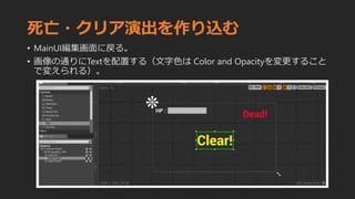 死亡・クリア演出を作り込む
• MainUI編集画面に戻る。
• 画像の通りにTextを配置する（文字色は Color and Opacityを変更すること
で変えられる）。
 