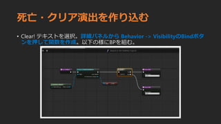 死亡・クリア演出を作り込む
• Clear! テキストを選択。詳細パネルから Behavior -> VisibilityのBindボタ
ンを押して関数を作成。以下の様にBPを組む。
 