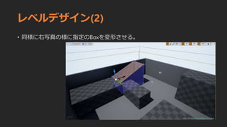 レベルデザイン(2)
• 同様に右写真の様に指定のBoxを変形させる。
 