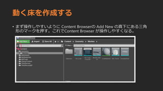 動く床を作成する
• まず操作しやすいように Content Browserの Add New の真下にある三角
形のマークを押す。これでContent Browser が操作しやすくなる。
 