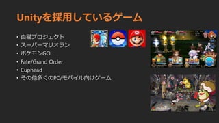 Unityを採用しているゲーム
• 白猫プロジェクト
• スーパーマリオラン
• ポケモンGO
• Fate/Grand Order
• Cuphead
• その他多くのPC/モバイル向けゲーム
 