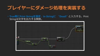 プレイヤーにダメージ処理を実装する
• True側にPrint Stringを繋ぎ、In Stringに “Dead!” と入力する。Print
Stringは文字を出力する関数。
 
