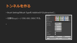 トンネルを作る
• Brush SettingのBrush Typeを AdditiveからSubtractiveに。
• 位置を(x,y,z) = (-1350, 650, 230)にする。
•
 