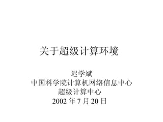关于超级计算环境   迟学斌 中国科学院计算机网络信息中心 超级计算中心  2002 年 7 月 20 日  