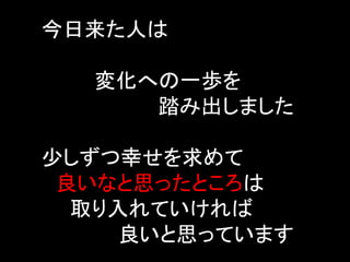 今日来た人は

  変化への一歩を
     踏み出しました

少しずつ幸せを求めて
 良いなと思ったところは
  取り入れていければ
     良いと思っています
 