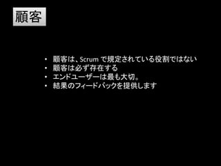顧客

     •   顧客は、Scrum で規定されている役割ではない
     •   顧客は必ず存在する
     •   エンドユーザーは最も大切。
     •   結果のフィードバックを提供します
 