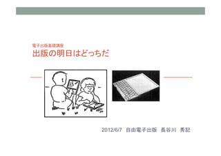 電子出版基礎講座

出版の明日はどっちだ




           2012/6/7 自由電子出版 長谷川 秀記
 