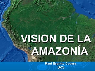Raúl Espíritu CaveroRaúl Espíritu Cavero
UCVUCV
VISION DE LAVISION DE LA
AMAZONÍAAMAZONÍA
 