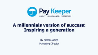 A millennials version of success:
Inspiring a generation
By Kieran James
Managing Director
 