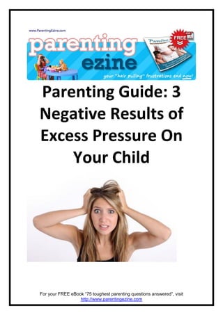 Parenting Guide: 3
Negative Results of
Excess Pressure On
    Your Child




For your FREE eBook “75 toughest parenting questions answered”, visit
                  http://www.parentingezine.com
 