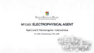 Topik 2 and 3: Thermal agents – Cold and Heat
NP1163: ELECTROPHYSICAL AGENT
Dr. Hafifi, Physiotherapy, FSK, UKM
1
 