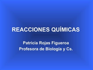 REACCIONES QUÍMICAS

    Patricia Rojas Figueroa
  Profesora de Biología y Cs.
 