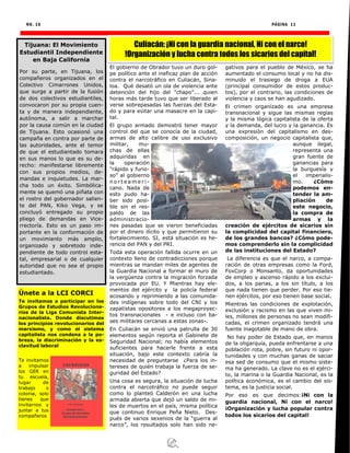 NO. 16 PÁGINA 11
El gobierno de Obrador tuvo un duro gol-
pe político ante el ineficaz plan de acción
contra el narcotráfico en Culiacán, Sina-
loa. Qué desató un ola de violencia ante
detención del hijo del "chapo"... quien
horas más tarde tuvo que ser liberado al
verse sobrepasadas las fuerzas del Esta-
do y para evitar una masacre en la capi-
tal.
El grupo armado demostró tener mayor
control del que se conocía de la ciudad,
armas de alto calibre de uso exclusivo
militar, mu-
chas de ellas
adquiridas en
la operación
“rápido y furio-
so” al gobierno
n o r t e a m e r i -
cano. Nada de
esto pudo ha-
ber sido posi-
ble sin el res-
paldo de las
administracio-
nes pasadas que se vieron beneficiadas
por el dinero ilícito y que permitieron su
fortalecimiento. SI, está situación es he-
rencia del PAN y del PRI.
Toda esta operación fallida ocurre en un
contexto lleno de contradicciones porque
mientras se mandan miles de agentes de
la Guardia Nacional a formar el muro de
la vergüenza contra la migración forzada
provocada por EU. Y Mientras hay ele-
mentos del ejército y la policía federal
acosando y reprimiendo a las comunida-
des indígenas sobre todo del CNI y los
zapatistas opositores a los megaproyec-
tos transnacionales - e incluso con ba-
ses militares cercanas a estas zonas-.
En Culiacán se envió una patrulla de 30
elementos según reporta el Gabinete de
Seguridad Nacional; no había elementos
suficientes para hacerle frente a esta
situación, bajo este contexto cabría la
necesidad de preguntarse ¿Para los in-
tereses de quién trabaja la fuerza de se-
guridad del Estado?
Una cosa es segura, la situación de lucha
contra el narcotráfico no puede seguir
como lo planteó Calderón en una lucha
armada abierta que dejó un saldo de mi-
les de muertos en el país, misma política
que continuo Enrique Peña Nieto. Des-
pués de varios sexenios de la “guerra al
narco”, los resultados solo han sido ne-
gativos para el pueblo de México, se ha
aumentado el consumo local y no ha dis-
minuido el trasiego de droga a EUA
(principal consumidor de estos produc-
tos), por el contrario, las condiciones de
violencia y caos se han agudizado.
El crimen organizado es una empresa
transnacional y sigue las mismas reglas
y la misma lógica capitalista de la oferta
y la demanda, del lucro y la ganancia. Es
una expresión del capitalismo en des-
composición, un negocio capitalista que,
aunque ilegal,
representa una
gran fuente de
ganancias para
la burguesía y
el imperialis-
mo. ¿Cómo
podemos en-
tender la am-
pliación de
este negocio,
la compra de
armas y la
creación de ejércitos de sicarios sin
la complicidad del capital financiero,
de los grandes bancos? ¿Cómo pode-
mos comprenderlo sin la complicidad
de las instituciones del Estado?
La diferencia es que el narco, a compa-
ración de otras empresas como la Ford,
FoxCorp o Monsanto, da oportunidades
de empleo y ascenso rápido a los exclui-
dos, a los parias, a los sin título, a los
que nada tienen que perder. Por eso tie-
nen ejércitos, por eso tienen base social.
Mientras las condiciones de explotación,
exclusión y racismo en las que viven mi-
les, millones de personas no sean modifi-
cadas, el crimen organizado tendrá una
fuente inagotable de mano de obra.
No hay poder de Estado que, en manos
de la oligarquía, pueda enfrentarse a una
población rota, pobre, sin futuro ni opor-
tunidades y con muchas ganas de saciar
esa sed de consumo que el mismo siste-
ma ha generado. La clave no es el ejérci-
to, la marina o la Guardia Nacional, es la
política económica, es el cambio del sis-
tema, es la justicia social.
Por eso es que decimos:¡Ni con la
guardia nacional, Ni con el narco!
¡Organización y lucha popular contra
todos los sicarios del capital!
Culiacán: ¡Ni con la guardia nacional, Ni con el narco!
!Organización y lucha contra todos los sicarios del capital!
Tijuana: El Movimiento
Estudiantil Independiente
en Baja California
Por su parte, en Tijuana, los
compañeros organizados en el
Colectivo Cimarrones Unidos,
que surge a partir de la fusión
de dos colectivos estudiantiles,
convocaron por su propia cuen-
ta y de manera independiente,
autónoma, a salir a marchar
por la causa común en la ciudad
de Tijuana. Esto ocasionó una
campaña en contra por parte de
las autoridades, ante el temor
de que el estudiantado tomara
en sus manos lo que es su de-
recho: manifestarse libremente
con sus propios medios, de-
mandas e inquietudes. La mar-
cha todo un éxito. Simbólica-
mente se quemó una piñata con
el rostro del gobernador salien-
te del PAN, Kiko Vega, y se
concluyó entregado su propio
pliego de demandas en Vice-
rrectoría. Esto es un paso im-
portante en la conformación de
un movimiento más amplio,
organizado y sobretodo inde-
pendiente de todo control esta-
tal, empresarial o de cualquier
autoridad que no sea el propio
estudiantado.
Únete a la LCI CORCI
Te invitamos a participar en los
Grupos de Estudios Revoluciona-
rios de la Liga Comunista Inter-
nacionalista. Donde discutimos
los principios revolucionarios del
marxismo, y como el sistema
capitalista nos condena a la po-
breza, la discriminación y la es-
clavitud laboral
Te invitamos
a impulsar
los GER en
tu escuela,
lugar de
trabajo o
colonia, solo
tienes que
invitarnos y
juntar a tus
compañeros
 