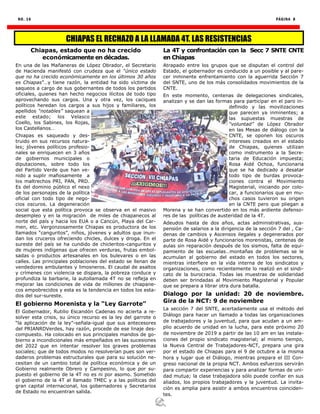 NO. 16 PÁGINA 8
Chiapas, estado que no ha crecido
económicamente en décadas.
En una de las Mañaneras de López Obrador, el Secretario
de Hacienda manifestó con crudeza que el “único estado
que no ha crecido económicamente en los últimos 30 años
es Chiapas”…y tiene razón, la entidad ha sido víctima de
saqueos a cargo de sus gobernantes de todos los partidos
oficiales, quienes han hecho negocios ilícitos de todo tipo
aprovechando sus cargos. Una y otra vez, los caciques
políticos heredan los cargos a sus hijos y familiares, los
apellidos “notables” saquean a
este estado; los Velasco
Coello, los Sabines, los Rojas,
los Castellanos…
Chiapas es saqueado y des-
truido en sus recursos natura-
les; jóvenes políticos profesio-
nales se enriquecen en 3 años
de gobiernos municipales o
diputaciones, sobre todo los
del Partido Verde que han ve-
nido a suplir mafiosamente a
los maltrechos PRI, PAN, PRD.
Es del dominio público el nexo
de los personajes de la política
oficial con todo tipo de nego-
cios oscuros. La degeneración
social que esta política provoca se observa en el masivo
desempleo y en la migración de miles de chiapanecos al
norte del país y hacia los EUA o a Cancún, Playa del Car-
men, etc. Vergonzosamente Chiapas es productora de los
llamados “canguritos”, niños, jóvenes y adultos que inun-
dan los cruceros ofreciendo chicles, dulces y droga. En el
sureste del país se ha cundido de chicleritos-canguritos y
de mujeres indígenas que ofrecen verduras, frutas embol-
sadas o productos artesanales en los bulevares o en las
calles. Las principales poblaciones del estado se llenan de
vendedores ambulantes y limosneros. El caudal de asaltos
y crímenes con violencia se dispara, la pobreza conduce y
profundiza la barbarie, la autollamada 4T no se refleja en
mejorar las condiciones de vida de millones de chiapane-
cos empobrecidos y esta es la tendencia en todos los esta-
dos del sur-sureste.
El gobierno Morenista y la “Ley Garrote”
El Gobernador, Rutilio Escandón Cadenas no acierta a re-
solver esta crisis, su único recurso es la ley del garrote o
“la aplicación de la ley”-señala-igual que sus antecesores
del PRIANRDVerdes, hay razón, procede de ese linaje des-
compuesto. Ha colocado en sus principales mandos de go-
bierno a incondicionales más empeñados en las sucesiones
del 2022 que en intentar resolver los graves problemas
sociales; que de todos modos no resolverían pues son ver-
daderos problemas estructurales que para su solución ne-
cesitan de un cambio total de política económica y de un
Gobierno realmente Obrero y Campesino, lo que por su-
puesto el gobierno de la 4T no es ni por asomo. Sometido
el gobierno de la 4T al llamado TMEC y a las políticas del
gran capital internacional, los gobernadores y Secretarios
de Estado no encuentran salida.
La 4T y confrontación con la Secc 7 SNTE CNTE
en Chiapas
Atrapado entre los grupos que se disputan el control del
Estado, el gobernador es conducido a un posible y al pare-
cer inminente enfrentamiento con la aguerrida Sección 7
del SNTE, uno de los más consolidados movimientos de la
CNTE.
En este momento, centenas de delegaciones sindicales,
analizan y se dan las formas para participar en el paro in-
definido y las movilizaciones
que parecen ya inminentes; a
las supuestas muestras de
“voluntad” de López Obrador
en las Mesas de diálogo con la
CNTE, se oponen los oscuros
intereses creados en el estado
de Chiapas, quienes utilizan
como instrumento a la Secre-
taria de Educación impuesta;
Rosa Aidé Ochoa, funcionaria
que se ha dedicado a desatar
todo tipo de burdas provoca-
ciones contra el Movimiento
Magisterial, iniciando por colo-
car, a funcionarios que en mu-
chos casos tuvieron su origen
en la CNTE pero que pliegan a
Morena y se han convertido en los más ardiente defenso-
res de las políticas de austeridad de la 4T.
Adeudos hasta de dos años, actas administrativas, sus-
pensión de salarios a la dirigencia de la sección 7 del , Ca-
denas de cambios y Ascensos ilegales y degenerados por
parte de Rosa Aidé y funcionarios morenistas, centenas de
aulas sin reparación después de los sismos, falta de equi-
pamiento de las escuelas…montañas de problemas se le
acumulan al gobierno del estado en todos los sectores,
mientras interfiere en la vida interna de los sindicatos y
organizaciones, como recientemente lo realizó en el sindi-
cato de la burocracia. Todas las muestras de solidaridad
deben ser brindadas al Movimiento Magisterial y Popular
que se prepara a librar otra dura batalla.
Dialogo por la unidad: 20 de noviembre.
Gira de la NCT: 9 de noviembre
La sección 7 del SNTE, acertadamente usa el método del
Diálogo para hacer un llamado a todas las organizaciones
de trabajadores y la juventud, para que acudan a un am-
plio acuerdo de unidad en la lucha, para este próximo 20
de noviembre de 2019 a partir de las 10 am en las instala-
ciones del propio sindicato magisterial; al mismo tiempo,
la Nueva Central de Trabajadores-NCT, prepara una gira
por el estado de Chiapas para el 9 de octubre a la misma
hora y lugar que el Diálogo, mientras prepara el III Con-
greso nacional de la propia NCT. Ambos esfuerzos servirán
para compartir experiencias y para analizar formas de uni-
dad mutua; la clase trabajadora sólo puede confiar en sus
aliados, los propios trabajadores y la juventud. La invita-
ción es amplia para asistir a ambos encuentros coinciden-
tes.
CHIAPAS EL RECHAZO A LA LLAMADA 4T. LAS RESISTENCIAS
 