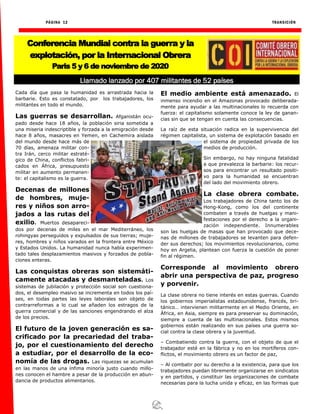 PÁGINA 12 TRANSICIÓN
Cada día que pasa la humanidad es arrastrada hacia la
barbarie. Esto es constatado, por los trabajadores, los
militantes en todo el mundo.
Las guerras se desarrollan. Afganistán ocu-
pado desde hace 18 años, la población siria sometida a
una miseria indescriptible y forzada a la emigración desde
hace 8 años, masacres en Yemen, en Cachemira aislada
del mundo desde hace más de
70 días, amenaza militar con-
tra Irán, cerco militar estraté-
gico de China, conflictos fabri-
cados en África, presupuesto
militar en aumento permanen-
te: el capitalismo es la guerra.
Decenas de millones
de hombres, muje-
res y niños son arro-
jados a las rutas del
exilio. Muertos desapareci-
dos por decenas de miles en el mar Mediterráneo, los
rohingyas perseguidos y expulsados de sus tierras; muje-
res, hombres y niños varados en la frontera entre México
y Estados Unidos. La humanidad nunca había experimen-
tado tales desplazamientos masivos y forzados de pobla-
ciones enteras.
Las conquistas obreras son sistemáti-
camente atacadas y desmanteladas. Los
sistemas de jubilación y protección social son cuestiona-
dos, el desempleo masivo se incrementa en todos los paí-
ses, en todas partes las leyes laborales son objeto de
contrarreformas a lo cual se añaden los estragos de la
guerra comercial y de las sanciones engendrando el alza
de los precios.
El futuro de la joven generación es sa-
crificado por la precariedad del traba-
jo, por el cuestionamiento del derecho
a estudiar, por el desarrollo de la eco-
nomía de las drogas. Las riquezas se acumulan
en las manos de una ínfima minoría justo cuando millo-
nes conocen el hambre a pesar de la producción en abun-
dancia de productos alimentarios.
El medio ambiente está amenazado. El
inmenso incendio en el Amazonas provocado deliberada-
mente para ayudar a las multinacionales lo recuerda con
fuerza: el capitalismo solamente conoce la ley de ganan-
cias sin que se tengan en cuenta las consecuencias.
La raíz de esta situación radica en la supervivencia del
régimen capitalista, un sistema de explotación basado en
el sistema de propiedad privada de los
medios de producción.
Sin embargo, no hay ninguna fatalidad
a que prevalezca la barbarie: los recur-
sos para encontrar un resultado positi-
vo para la humanidad se encuentran
del lado del movimiento obrero.
La clase obrera combate.
Los trabajadores de China tanto los de
Hong-Kong, como los del continente
combaten a través de huelgas y mani-
festaciones por el derecho a la organi-
zación independiente. Innumerables
son las huelgas de masas que han provocado que dece-
nas de millones de trabajadores se levanten para defen-
der sus derechos; los movimientos revolucionarios, como
hoy en Argelia, plantean con fuerza la cuestión de poner
fin al régimen.
Corresponde al movimiento obrero
abrir una perspectiva de paz, progreso
y porvenir.
La clase obrera no tiene interés en estas guerras. Cuando
los gobiernos imperialistas estadounidense, francés, bri-
tánico… intervienen militarmente en el Medio Oriente, en
África, en Asia, siempre es para preservar su dominación,
siempre a cuenta de las multinacionales. Estos mismos
gobiernos están realizando en sus países una guerra so-
cial contra la clase obrera y la juventud.
– Combatiendo contra la guerra, con el objeto de que el
trabajador esté en la fábrica y no en los mortíferos con-
flictos, el movimiento obrero es un factor de paz,
– Al combatir por su derecho a la existencia, para que los
trabajadores puedan libremente organizarse en sindicatos
y en partidos, y constituir las organizaciones de combate
necesarias para la lucha unida y eficaz, en las formas que
Conferencia Mundial contra la guerra y la
explotación, por la Internacional Obrera
Paris 5 y 6 de noviembre de 2020
Llamado lanzado por 407 militantes de 52 países
 