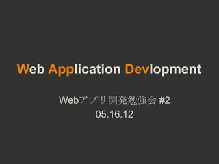 Web Application Devlopment

     Webアプリ開発勉強会 #2
          05.16.12
 