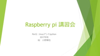 Raspberry pi 講習会
Part2 : linuxアンドpython
2017年秋
B2 小野輝也
 