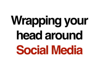 Wrapping your
head around
Social Media
 