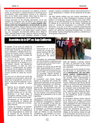 PÁGINA 14 TRANSICIÓN
Pero el frente Único es coyuntural y no orgánico ni perma-
nente, es coyuntural y cuando termine la coyuntura de la
movilización, cada organización retorna a su referente.
Pero no es frente único realizar tratos bajo la mesa o a
espaldas de los trabajadores, eso es oportunismo.
Aunque participar en las jornadas electorales, no es una
cuestión de principios sino de táctica (se participa para
agitar nuestra política independiente y para ampliar rela-
ciones entre los trabajadores y la juventud) no seria
conveniente realizar alianza electoral donde estuvieran el
Verde y el PES, y una alianza electoral con el Morena y el
PT, sólo sería posible si nos dejan agitar nuestro progra-
ma, con consignas de transición política como: Abajo el
TMEC, libertad Susana Prieto, abajo la reforma energética,
aumento salarial, etc. y por supuesto, siempre y cuando
acepten nuestros candidatos electos democráticamente y
no por designación o “dedazo” de los dirigentes de los apa-
ratos.
No está demás señalar que por medios electorales, es
muy remoto que la clase trabajadora arranque el poder
político a la burguesía; nuestro método como clase traba-
jadora, no son las elecciones en los marcos burgueses, es
el método de la insurrección de las masas, construyendo
antes su partido de vanguardia o su transición, el POI.
Asimismo, ni la LCI, ni la OPT ni nuestras organizaciones
sociales o sindicales donde participamos, debemos realizar
pactos con gobiernos burgueses-bonapartistas; el precio
sería perder nuestra independencia política y someternos a
la burguesía-imperialismo.
El pasado 13 de junio se realizó de
manera virtual la asamblea estatal de
la OPT Baja California, en ella partici-
paron militantes y afiliados de los mu-
nicipios de Tijuana, Tecate y Mexicali,
además de compañeros invitados de
Rosarito y Ensenada.
La intención de la reunión: discutir
nuestra participación en el próximo
proceso electoral en el Estado y a ni-
vel federal; discutir una plataforma
político-electoral, un plan de cons-
trucción y reorganización de nuestra
agrupación con el objetivo de fortale-
cer los comités existentes y constituir
nuevos comités en todos los munici-
pios.
Se inicio con un informe por parte del
camarada Luis Carlos Haro, acerca del
estado de la agrupación, se puso én-
fasis en las acciones políticas y cam-
pañas realizadas durante el último
año.
 Balance de la campaña electoral
del año 2019, cuando se intentó
el registro de candidatos a dipu-
taciones locales por la vía inde-
pendiente y se logró elegir al
compañero Alfonso Cortes como
regidor en el municipio de Tecate.
 Participación en las acciones de
las Resistencias en defensa del
agua y por la salida de la Conste-
llation Brands.
 Trabajo de impulso a la sindicali-
zación independiente, asesoría y
organización de los trabajadores
de las maquiladoras en contra de
la violación de los decretos de
emergencia sanitaria durante la
pandemia.
 Intervención en el movi-
miento por el pago de la
deuda histórica del Esta-
do con la UABC y otras
instituciones de educa-
ción.
 Campañas de solidaridad
con movimientos y organizaciones
en lucha como los Jornaleros Agrí-
colas de San Quintín.
 Además se recordó que la OPT BC
está comprometida en la realiza-
ción del Encuentro Binacional con-
tra el T MEC, un encuentro amplio
de activistas, líderes sociales y
sindicales de ambos lados de la
frontera.
El compañero Juan Carlos Vargas,
expuso la propuesta del Comité Re-
gional para participar en las próximas
elecciones presentando una alternati-
va política independiente cuyo eje
central sean las demandas más sen-
tidas de los trabajadores, en particu-
lar la lucha por salvar a los trabajado-
res, las mujeres y la juventud en este
contexto de la pandemia y de la crisis
capitalista.
La propuesta es dirigirnos a la clase
trabajadora a través de una campaña
de agitación, propaganda y organiza-
ción, con el mensaje “si hay otra op-
ción, la de la clase trabajadora”, Dis-
putándole el poder político, no solo a
la oligarquía y la derecha organizada
en la “BOA” (bloque opositor denun-
ciado por AMLO), la cual claramente
combatimos, sino también a la simu-
lación de MORENA y la 4T que han
dado las espalda a quienes votaron
por ellos, en particular en BC, donde
han postulado a viejos políticos priis-
tas y panistas.
Se explicó que se ha tomado la inicia-
tiva de lanzar un agrupamiento am-
plio de Resistencias por una alter-
nativa política independiente en
las próximas elecciones, a la que se
han sumado otras organizaciones y
colectivos populares, como el MIR, el
PPSM, Causa Constitucionalista de
Tijuana, Defensores del Parque Benito
Juárez y de forma individual activistas
de diversos colectivos de resistencia
en el Estado como la Asamblea Popu-
lar de Tijuana, Tecate en Pie de Lu-
cha, Colectrivo Baja California Resis-
te. En este espacio se está discutien-
do una plataforma común y perfiles
de candidatos.
El compañero Alfonso Cortes informó
de su labor como regidor y activista
social. Explico que su definición como
clase trabajadora ha sido criticada por
los políticos burgueses y medios de
comunicación, que lo llaman a aban-
donar sus posiciones de clase y a
“gobernar para todos”. Expuso que su
trabajo en los últimos meses ha sido
el de acompañar las luchas de los tra-
bajadores del municipio, por los servi-
AsambleadelaOPTen BajaCalifornia
 