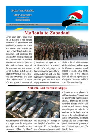 The Electronic Newsletter for Syrian News NO0 )232( 2013/9/11
Syrian Arab Republic
Ministry of Information
The Directorate of
Electronic Information
Page NO.1
Ma’loula to Zabadani
Syrian arab army takes over
on (Al-Rakem) in the eastern
mountains of (Zabadane), and
continued its operations in the
two eastern and western re-
gions of (Ma’loula) and its sur-
roundings, and destroyed the
headquarters of the elements of
the “ Nusra Front” in the area
between the towns of (Ras al-
Ain) and (Al-Sarka) north of
the town, and shot and a num-
ber of militants killed and in-
jured in (Orbin) , (Jobar) , (Bar-
zeh) and (Qaboun), was also
killed “MunirAlwash” a leader
of armed group in the town of
According to an official source
in Aleppo that the army was
spent by an ambush on the
gunmen’s “Ahrar Al-Sham”
(Qasimiyah), and spent on” Fi-
rasAl-Karah” and “Abu Shadi”
a leaders of armed groups in the
farms located between (Darya)
and(Moadamya) and also had
been seized weapons including
machine guns and rifles war-
ship gunmen from Arab nation-
and blocking the attempt on
the hospital Canadian, also
destroyed 10 the headquar-
ters of the armed groups north
alities at the rail along the town
of (Deir Salman) and destroyed
in (Darya) a weapons which
loaded in a car, while media
sources said it was arrested
head of military operations in
(Darya) in Damascus and he is
from Libyan nationality.
(Neirab), as were clashes in
different parts of Aleppo and
its countryside, near (Hanano)
and (Al Bab) led to the de-
struction of cars loaded with
weapons and mortars, heavy
machine guns and missiles, in
addition to the deaths and in-
juries in the ranks of the insur-
gents. In Qamishli, an official
source said that the army tar-
geted a convoy of gunmen in
the village (Abajria) and (Tal
Barak) farm.
Ambush.. And mortar in Aleppo
 