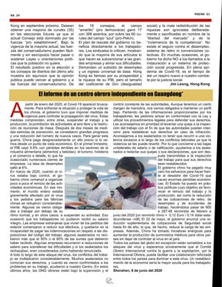 NO. 24 PÁGINA 21
Kong en septiembre próximo. Desean
obtener una mayoría de curules (35)
en las elecciones futuras ya que el
actual Consejo está dominado por las
fuerzas “pro establishment”. Bajo la
vigencia de la mayoría actual, las fuer-
zas del conservadurismo pueden fácil-
mente y sin escrúpulos hacer pasar o
sostener Leyes u orientaciones políti-
cas que la población no quiere.
El resultado positivo en la elección a
los consejos de distritos del último año
muestra sin equívoco que la opinión
pública puede vencer al gobierno y a
las fuerzas del conservadurismo. De
los 18 consejos, el campo
“amarillo” (pro democracia) ganó 17
con 398 asientos, por sobre las 60 cu-
rules del campo “azul” (pro-Pekín).
El plan de rescate del gobierno no be-
neficia directamente a los trabajado-
res. Los sindicatos lo critican, mostran-
do que la mayoría de sus artículos lo
que hacen es subvencionar a las gran-
des empresas y aliviar sus dificultades.
Demandan un subsidio de desempleo
y un ingreso universal de base. Hong
Kong es famoso por su prosperidad y
la riqueza de su PIB, pero el tamaño
del coeficiente de Gini (desigualdad
social) y la mala redistribución de las
riquezas son ignoradas deliberada-
mente o sacrificadas en nombre de la
“libertad del mercado” y de la
“inclemencia de la competencia”. No
existe el seguro contra el desempleo,
sistema de retiro ni convenciones co-
lectivas. En muchas ocasiones, el go-
bierno ha dicho NO a los llamados a la
instauración a un sistema de protec-
ción social progresista. En plena epi-
demia de Covid-19, es el tiempo de
dar un respiro nuevo a nuestro comba-
te por la justicia social.
Jim Leong, Hong Kong
A
partir de enero del 2020, el Covid-19 apareció brusca-
mente. Para enfrentar la situación y proteger la vida de
los chinos, el gobierno tuvo que imponer medidas de
urgencia para controlar la propagación del virus. Estas
medidas comprenden, entre otras, suspender el trabajo y la
producción, la prohibición de actividades al aire libre y la restric-
ción de reuniones de masa. Después de dos meses de medi-
das estrictas de prevención, se constataron grandes progresos
y una reducción del número de nuevos casos. Para ganar esta
guerra, China paga desgraciadamente un alto precio si lo ve-
mos desde un punto de vista económico. En el primer trimestre,
el PIB cayó 6.8% con pérdidas terribles en los sectores de la
industria alimentaria (alimentos y bebidas), el turismo, hotelería
y el comercio a detalle, lo que ha
ocasionado numerosos cierres de
empresas. La tasa de desempleo
saltó al 6%.
En marzo de 2020, cuando el vi-
rus estaba bajo control, el go-
bierno chino comenzó a organizar
poco a poco el reinicio de las acti-
vidades económicas. En ese mo-
mento, el mundo entero estaba
gravemente afectado por el virus
y los pedidos para las fábricas
chinas se redujeron considerable-
mente. Algunas se vieron obliga-
das a trabajar por debajo de su
ritmo normal, y en otros casos, a suspender su actividad. Eso
ocasionó que los trabajadores no pudieron recibir su salario
íntegro. Las empresas extranjeras que vivían de los pedidos del
exterior comenzaron a reducir sus efectivos, y quedaron en la
incapacidad de pagar las indemnizaciones en respeto a las dis-
posiciones del código del trabajo: algunos asalariados no reci-
bieron más que el 50% o el 80% de las sumas que debieron
haber recibido. Algunas empresas recurrieron a reducciones de
salario para sobrellevar las dificultades y si los asalariados los
rechazaban, eran considerados como habiendo renunciado.
A todo lo largo de este ataque del virus, los conflictos del traba-
jo se multiplicaron considerablemente. Muchos asalariados no
conocían sus derechos, y cuando se vieron confrontados a los
problemas en su trabajo, acudieron a nuestro Centro. En estos
últimos años, las ONG obreras están bajo la supervisión y el
control constante de las autoridades. Aunque tenemos un cierto
margen de maniobra, nos vemos obligados a mantener un perfil
bajo. Partiendo de las informaciones proporcionadas por los
trabajadores, les pedimos actuar en conformidad con la Ley y
utilizar los procedimientos legales para defender sus derechos.
Les aconsejamos en prioridad el levantar una queja a la inspec-
ción del trabajo con el fin de que las autoridades puedan inter-
venir para restablecer sus derechos en caso de infracción.
Aconsejamos a los asalariados no tener que recurrir a una vio-
lencia excesiva a lo largo de los conflictos laborales ya que la
violencia se les puede revertir. Por lo que concierne a las bajas
unilaterales de salario o de calificación, ayudamos a los asala-
riados a redactar sus quejas o sus declaraciones, que son des-
pués transmitidas a la inspección
del trabajo para que sus derechos
sean restablecidos.
El gobierno chino ha pagado muy
caro los esfuerzos para hacer fren-
te al desastre del Covid-19 que
causó enormes pérdidas económi-
cas. El Estado ha puesto en prác-
tica políticas cuyo objetivo es favo-
recer el reinicio del trabajo y la
producción, así como la reducción
de las cotizaciones de retiro, de
desempleo y de accidentes de
trabajo, haciéndolos pasar de 900
a 267.48 renminbis de febrero a
junio del 2020 [un renminbi chino = 0,12 Euro / 0,14 dólar esta-
dounidense -ndlt] El 22 de mayo, el gobierno anunció una re-
ducción suplementaria de cotizaciones de Seguridad social
hasta fin de año, lo que, de hecho, reduce la carga de las em-
presas. Además, China ha tomado iniciativas enérgicas para
aumentar la producción de suministros médicos para otros paí-
ses sin dejar de controlar al virus en el país.
Todos los países del globo sin excepción están sometidos a los
ataques del virus y esperamos sinceramente que el Comité
Obrero Internacional contra la guerra y la explotación, por la
Internacional Obrera, pueda facilitar una colaboración reforzada
entre todos los países para dominar a este virus. Un restableci-
miento de la economía sería la mayor ayuda para los trabajado-
res.
Shenzhen, 8 de junio del 2020
El informe de un centro obrero independiente en Guangdong*
 