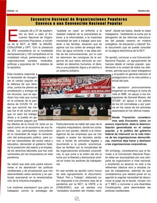 PÁGINA 14 TRANSICIÓN
Enc uentro Nac ion al de Orga ni zac ione s Populare s
Con voca a una Con venc ión Nacio nal Pop ular
E
l pasado 26 y 27 de septiem-
bre se llevó a cabo el En-
cuentro Nacional de Organi-
zaciones Populares, a iniciati-
va de la NCT, el SME, la ANUEE,
CONJUPAM y OPT. Con la presencia
de 370 compañeros en la modalidad
semipresencial y 100 compañeros en la
modalidad virtual, pertenecientes a 54
organizaciones sociales, sindicales,
políticas y populares de 14 estados de
la república.
Esta iniciativa responde a
la necesidad de reorgani-
zar al campo popular en
la defensa de sus dere-
chos, contra los planes de
privatización y entrega de
los recursos, que se agu-
dizan hoy más que nunca
en el contexto de la pan-
demia de COVID 19. Un
eje que recorrió las me-
sas fue el de luchar para
que no sean los trabaja-
dores y el pueblo en ge-
neral quienes paguen por
los efectos de la Covid-19, tanto en su
salud como en la economía de sus fa-
milias. Los participantes concordaron
en la necesidad de exigir la reorienta-
ción del presupuesto público, para cu-
brir las necesidades del sector salud y
educativo, demandar al gobierno fede-
ral la protección del salario y el empleo,
de los derechos laborales que han sido
vulnerados por los empresarios en esta
pandemia.
Se valoró que esto solo podrá solucio-
narse si se abandonan las políticas
neoliberales y de privatización que han
desmantelado estos sectores y en par-
ticular avanzando en la renacionaliza-
ción de la industria energética
Los oradores expresaron que para un
trabajador común la estrategia del
“quédate en casa” se enfrenta a la
realidad material de la precariedad la-
boral, a la informalidad, a la imperiosa
necesidad de salir a trabajar para sos-
tener a las familias, situación que se
agrava con los cortes de energía eléc-
trica, de agua corriente, o las altas tari-
fas de las comunicaciones, por lo cual
se retomaron las consignas de la exi-
gencia de que estos servicios se con-
viertan en derechos humanos, el dere-
cho a una jubilación digna y el retorno a
un sistema solidario.
Particularmente se habló del caso de la
industria maquiladora, donde los conta-
gios no han parado, debido a la intran-
sigencia de las empresas que se han
negado a acatar los decretos sanita-
rios, a través de artimañas legales y
recurriendo a la presión económica.
Que se facilitan por la complicidad de
las organizaciones sindicales corporati-
vas, lo que pone a la orden del día la
lucha por la libertad y democracia sindi-
cal en todos los sectores de trabajado-
res.
En ese sentido se aprobó como marco
de este agrupamiento el documento:
“Salud, Pan y Trabajo”, elaborado co-
mo respuesta a los primeros días de la
pandemia por la NCT, la CNTE y la
(CNSUESIC), que se plantea una
“verdadera reversión del modelo neoli-
beral”, desde las bases, desde la clase
trabajadora, “redoblando la lucha por la
abrogación de las reformas estructura-
les del pasado sexenio en materia
energética, de educación y laboral” Es-
te documento que se puede consultar
en la página electrónica de la NCT.
Se aprobó, convocar a una Convención
Nacional Popular, un agrupamiento de
fuerzas desde el campo popular, que,
llamando a la unidad de todos los refe-
rentes, permita que la clase trabajadora
y el pueblo en general retomen el
protagonismo en la vida política y
social del país.
Se aprobaron pronunciamiento
exigiendo se entregue la toma de
nota al SME, en apoyo a los tra-
bajadores de General Motors, del
STUAP, en apoyo a los padres
de los 43 normalistas y por justi-
cia en los casos de los activistas
asesinados en los últimos meses.
Desde Transición considera-
mos esta Encuentro como un
avance importante, dada la desmovi-
lización generalizada en el campo
popular, y la política del gobierno
federal de intervenir en la vida inter-
na de las organizaciones democráti-
cas, mientras deja hacer y deshacer
a las organizaciones corporativas.
Sin embargo, consideramos que el lla-
mado a la Convención Nacional Popu-
lar debe ser acompañado por una cam-
paña de organización a nivel nacional,
y ampliando su alcance no solo a los
referentes clásicos sino a amplias ca-
pas de trabajadores, además de que
consideramos que deberá poner en su
agenda la urgente necesidad de desco-
nocer el pago de la deuda, romper con
el T MEC y convocar a una Asamblea
Constituyente, para desmantelar las
políticas neoliberales.
 
