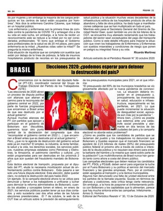 C
omencemos con la declaración del diputado fede-
ral (PT-CE), coordinador nacional del Grupo de
Trabajo Electoral del Partido de los Trabajadores
(GTE):
“Las elecciones de 2020 abren
un proceso de disputa política
con alianzas que allanan el
camino para la reconquista del
gobierno central en 2022, por
parte de fuerzas progresistas
que encaminen a Brasil antes
de que sea destruido por el
actual gobierno”.
Aunque muchas alianzas del
PT con partidos que apoyan y
participan en el gobierno de
Bolsonaro son discutibles,
queremos tocar otro punto
central de la declaración del congresista que dice
“reconquistar el gobierno central en 2022 (…) que encami-
nen a Brasil antes que es destruida por el actual gobierno ”.
Pero, ¿que no la agenda de destrucción del gobierno actual
está ya en marcha? El empleo, la industria, la renta familiar,
la salud y la vida, los derechos sociales, los servicios públi-
cos, nuestras empresas estatales como Petrobras y Eletro-
bras, la Amazonía, el patrimonio científico y cultural, ¿no
están programadas para ser destruidas en los próximos 2
años que aún quedan del fraudulento mandato de Bolsona-
ro?
Esta táctica electoral de trampolín, propuesta por el dipu-
tado del PT, elude la necesaria movilización actual de en-
frentamiento político contra Bolsonaro . Esta pasaría a ser
solo una futura disputa electoral. Esta elección, debe quedar
claro, no evitará la destrucción del país hasta 2022.
Un ejemplo. Si la campaña electoral ahora no se utiliza para
denunciar y llamar a los trabajadores a unificarse y luchar
para derrocar la reforma administrativa de Bolsonaro, cuan-
do los alcaldes y concejales tomen el relevo, en enero de
2021, los servicios públicos pueden tener ya sus días conta-
dos. y esto sucedería casi dos años antes de las futuras
elecciones presidenciales. El 7 de octubre, la web de la
CUT trae un artículo sobre la previsión de estrangulamiento
de los presupuestos municipales para 2021, en el que infor-
ma:
“El presupuesto del 69% de los municipios brasileños se vio
gravemente afectado por la nueva pandemia de coronavi-
rus. La situación debería im-
pactar en el presupuesto y,
principalmente, las inversiones
en salud, educación e infraes-
tructura, especialmente en las
periferias, en 2021. Lo que
puede incrementar la situación
de desigualdad social, agrava-
da aún más por la pandemia ”.
Ahora bien, ¿Cómo es posible
que estemos ante una catás-
trofe social previsible y alar-
mante en dos tercios de las
ciudades del país y la campaña
electoral no aborde estos problemas?
¿Cómo es posible que los candidatos de partidos que se
reclaman del pueblo y los trabajadores no denuncien que
Bolsonaro y Guedes esperan que el mercado financiero se
apodere de 2,23 billones de reales (50%) del presupuesto
público federal el próximo año a través de cobros e intere-
ses de la deuda pública y no requisen ese dinero para evitar
la barbarie del hambre y la miseria que caerá sobre parte de
la población? Los multimillonarios de Brasil nunca han gana-
do tanto como ahora a costa del dinero público.
Las campañas electorales que deben realizar los candidatos
del PT, PSOL y PCdoB, deben servir para organizar la lucha
por el Fuera Bolsonaro y su política al servicio del mercado
financiero y las grandes empresas. Pero, por el contrario,
están apegados al trampolín y a la táctica municipalista.
Algunos han denunciado una falta de unidad electoral entre
los partidos de la llamada izquierda. Quizás en términos de
alianzas y coaliciones, esta crítica tenga cierta relevancia.
Sin embargo, a la hora de posponer el enfrentamiento políti-
co con Bolsonaro y los capitalistas que lo alimentan, parece
que hay mucha sintonía entre las campañas. Infelizmente .
Anísio G. Hombre
Editorial del Periódico Resistir n° 30, 13 de Octubre de 2020
NO. 24 PÁGINA 21
Elecciones 2020: ¿podemos esperar para detener
la destrucción del país?BRASIL
do por mujeres y sin embargo la mayoría de los cargos jerár-
quicos en los centros de salud están ocupados por hom-
bres”. Nos dice la enfermera Carolina Cáceres, que trabaja
en un hospital público.
Los enfermeros y enfermeras son la primera línea de com-
bate contra la pandemia de COVID 19 y arriesgan día a día
su vida en esta lucha, sin embargo, a la hora de recibir un
reconocimiento este se reduce a la mitad por no ser consi-
derados profesionales: “El bono que entrega el Gobierno
para profesionales de la salud es de 20 mil pesos, pero para
enfermería es la mitad. ¿Nuestras vidas valen la mitad?” Se
pregunta la misma enfermera.
Esta situación de injusticia que se completa con sueldos que
están por debajo de la línea de pobreza, la falta de insumos
hospitalarios producto de recortes en los presupuestos de
salud pública y la situación muchas veces decadentes de la
infraestructura edilicia de los hospitales producto de años de
abandono y falta de obra pública, ha dado lugar a manifesta-
ciones callejeras que se han multiplicado en todo el país.
Mientras esto pasa el Secretario General del Gremio de Sa-
nidad Hector Daer, quien también es uno de los lideres de la
CGT, se encuentra muy atareado reclamando que los traba-
jadores del sector sean exceptuados del pago del transporte
público. Como si este detalle influyera para mejorar la situa-
ción que viven los trabajadores de Enfermeros y Enfermeras
con sueldos miserables y condiciones de riesgo que ponen
en peligro su integridad física y su vida.
Ricardo Martinez
Artículo extraído de el Periódico Resistir N° 30 octubre 2020
 