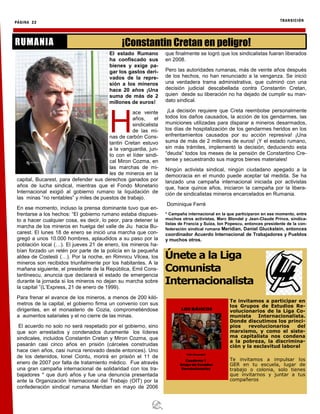 PÁGINA 22 TRANSICIÓN
El estado Rumano
ha confiscado sus
bienes y exige pa-
gar los gastos deri-
vados de la repre-
sión a los mineros
hace 20 años ¡Una
suma de más de 2
millones de euros!
H
ace veinte
años, el
sindicalista
de las mi-
nas de carbón Cons-
tantin Cretan estuvo
a la vanguardia, jun-
to con el líder sindi-
cal Miron Cozma, en
las marchas de mi-
les de mineros en la
capital, Bucarest, para defender sus derechos ganados por
años de lucha sindical, mientras que el Fondo Monetario
Internacional exigió al gobierno rumano la liquidación de
las minas “no rentables” y miles de puestos de trabajo.
En ese momento, incluso la prensa dominante tuvo que en-
frentarse a los hechos: “El gobierno rumano estaba dispues-
to a hacer cualquier cosa, es decir, lo peor, para detener la
marcha de los mineros en huelga del valle de Jiu hacia Bu-
carest. El lunes 18 de enero se inició una marcha que con-
gregó a unos 10.000 hombres, aplaudidos a su paso por la
población local (…). El jueves 21 de enero, los mineros ha-
bían forzado un retén por parte de la policía en la pequeña
aldea de Costesti (…). Por la noche, en Rimnicu Vilcea, los
mineros son recibidos triunfalmente por los habitantes. A la
mañana siguiente, el presidente de la República, Emil Cons-
tantinescu, anuncia que declarará el estado de emergencia
durante la jornada si los mineros no dejan su marcha sobre
la capital ”(L’Express, 21 de enero de 1999).
Para frenar el avance de los mineros, a menos de 200 kiló-
metros de la capital, el gobierno firma un convenio con sus
dirigentes, en el monasterio de Cozia, comprometiéndose
a aumentos salariales y el no cierre de las minas.
El acuerdo no solo no será respetado por el gobierno, sino
que son arrestados y condenados duramente los líderes
sindicales, incluidos Constantin Cretan y Miron Cozma, que
pasarán casi cinco años en prisión (cárceles construidas
hace cien años, casi nunca renovado desde entonces). Uno
de los detenidos, Ionel Ciontu, morirá en prisión el 11 de
enero de 2007 por falta de tratamiento médico. Fue através
una gran campaña internacional de solidaridad con los tra-
bajadores * que duró años y fue una denuncia presentada
ante la Organización Internacional del Trabajo (OIT) por la
confederación sindical rumana Meridian en mayo de 2006
que finalmente se logró que los sindicalistas fueran liberados
en 2008.
Pero las autoridades rumanas, más de veinte años después
de los hechos, no han renunciado a la venganza. Se inició
una verdadera trama administrativa, que culminó con una
decisión judicial descabellada contra Constantin Cretan,
quien desde su liberación no ha dejado de cumplir su man-
dato sindical.
¡La decisión requiere que Creta reembolse personalmente
todos los daños causados, la acción de los gendarmes, las
municiones utilizadas para disparar a mineros desarmados,
los días de hospitalización de los gendarmes heridos en los
enfrentamientos causados por su acción represiva! ¡Una
suma de más de 2 millones de euros! ¡Y el estado rumano,
sin más trámites, implementó la decisión, deduciendo esta
“deuda” todos los meses de la pensión de Constantino Cre-
tense y secuestrando sus magros bienes materiales!
Ningún activista sindical, ningún ciudadano apegado a la
democracia en el mundo puede aceptar tal medida. Se ha
lanzado una campaña internacional iniciada por activistas
que, hace quince años, iniciaron la campaña por la libera-
ción de sindicalistas mineros encarcelados en Rumania.
Dominique Ferré
* Campaña internacional en la que participaron en ese momento, entre
muchos otros activistas, Marc Blondel y Jean-Claude Prince, sindica-
listas de Francia y Suiza, Ion Popescu, entonces presidente de la con-
federación sindical rumana Meridian, Daniel Gluckstein, entonces
coordinador Acuerdo Internacional de Trabajadores y Pueblos
y muchos otros.
¡Constantin Cretan en peligro!RUMANIA
Únete a la Liga
Comunista
Internacionalista
Te invitamos a participar en
los Grupos de Estudios Re-
volucionarios de la Liga Co-
munista Internacionalista.
Donde discutimos los princi-
pios revolucionarios del
marxismo, y como el siste-
ma capitalista nos condena
a la pobreza, la discrimina-
ción y la esclavitud laboral
Te invitamos a impulsar los
GER en tu escuela, lugar de
trabajo o colonia, solo tienes
que invitarnos y juntar a tus
compañeros
 