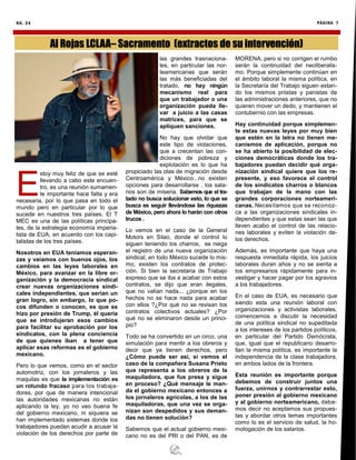 NO. 24 PÁGINA 7
E
stoy muy feliz de que se esté
llevando a cabo este encuen-
tro, es una reunión sumamen-
te importante hace falta y era
necesaria, por lo que pasa en todo el
mundo pero en particular por lo que
sucede en nuestros tres países. El T
MEC es una de las políticas principa-
les, de la estrategia economía imperia-
lista de EUA, en acuerdo con los capi-
talistas de los tres países.
Nosotros en EUA teníamos esperan-
zas y veíamos con buenos ojos, los
cambios en las leyes laborales en
México, para avanzar en la libre or-
ganización y la democracia sindical
crear nuevas organizaciones sindi-
cales independientes, que serían un
gran logro, sin embargo, lo que po-
cos difunden o conocen, es que se
hizo por presión de Trump, él quería
que se introdujeran esos cambios
para facilitar su aprobación por los
sindicatos, con la plena conciencia
de que quienes iban a tener que
aplicar esas reformas es el gobierno
mexicano.
Pero lo que vemos, como en el sector
automotriz, con los jornaleros y las
maquilas es que la implementación es
un rotundo fracaso para los trabaja-
dores, por que de manera intencional
las autoridades mexicanas no están
aplicando la ley, yo no veo buena fe
del gobierno mexicano, ni siquiera se
han implementado sistemas donde los
trabajadores puedan acudir a acusar la
violación de los derechos por parte de
las grandes trasnaciona-
les, en particular las nor-
teamericanas que serán
las más beneficiadas del
tratado, no hay ningún
mecanismo real para
que un trabajador o una
organización pueda lle-
var a juicio a las casas
matrices, para que se
apliquen sanciones.
No hay que olvidar que
este tipo de violaciones,
que a crecentan las con-
diciones de pobreza y
explotación es lo que ha
propiciado las olas de migración desde
Centroamérica y México...no existen
opciones para desarrollarse , los sala-
rios son de miseria. Sabemos que el tra-
tado no busca solucionar esto, lo que se
busca es seguir llevándose las riquezas
de México, pero ahora lo harán con otros
trucos .
Lo vemos en el caso de la General
Motors en Silao, donde el control lo
siguen teniendo los charros, se niega
el registro de una nueva organización
sindical, en todo México sucede lo mis-
mo, existen los contratos de protec-
ción. Si bien la secretaria de Trabajo
expreso que se iba a acabar con estos
contratos, se dijo que eran ilegales,
que no valían nada... ¿porque en los
hechos no se hace nada para acabar
con ellos ?¿Por qué no se revisan los
contratos colectivos actuales? ¿Por
qué no se eliminaron desde un princi-
pio?
Todo se ha convertido en un circo, una
simulación para mentir a los obreros y
decir que ya tienen derechos, pero
¿Cómo puede ser así, si vemos el
caso de la compañera Susana Prieto
que representa a los obreros de la
maquiladora, que fue presa y sigue
en proceso? ¿Qué mensaje le man-
da el gobierno mexicano entonces a
los jornaleros agrícolas, a los de las
maquiladoras, que una vez se orga-
nizan son despedidos y sus deman-
das no tienen solución?
Sabemos que el actual gobierno mexi-
cano no es del PRI o del PAN, es de
MORENA, pero si no corrigen el rumbo
serán la continuidad del neoliberalis-
mo. Porque simplemente continúan en
el ámbito laboral la misma política, en
la Secretaría del Trabajo siguen estan-
do los mismos priistas y panistas de
las administraciones anteriores, que no
quieren mover un dedo, y mantienen el
contubernio con las empresas.
Hay continuidad porque simplemen-
te estas nuevas leyes por muy bien
que estén en la letra no tienen me-
canismos de aplicación, porque no
se ha abierto la posibilidad de elec-
ciones democráticas donde los tra-
bajadores puedan decidir qué orga-
nización sindical quiere que los re-
presente, y eso favorece el control
de los sindicatos charros o blancos
que trabajan de la mano con las
grandes corporaciones norteameri-
canas. Necesitamos que se reconoz-
ca a las organizaciones sindicales in-
dependientes y que estas sean las que
lleven acabo el control de las relacio-
nes laborales y eviten la violación de-
los derechos.
Además, es importante que haya una
respuesta inmediata rápida, los juicios
laborales duran años y no se sienta a
los empresarios rápidamente para in-
vestigar y hacer pagar por los agravios
a los trabajadores.
En el caso de EUA, es necesario que
siendo esta una reunión laboral con
organizaciones y activistas laborales,
comencemos a discutir la necesidad
de una política sindical no supeditada
a los intereses de los partidos políticos,
en particular del Partido Demócrata,
que, igual que el republicano desarro-
llan la misma política, es importante la
independencia de la clase trabajadora,
en ambos lados de la frontera.
Esta reunión es importante porque
debemos de construir juntos una
fuerza, unirnos y contrarrestar esto,
poner presión al gobierno mexicano
y al gobierno norteamericano, debe-
mos decir no aceptamos sus propues-
tas y abordar otros temas importantes
como lo es el servicio de salud, la ho-
mologación de los salarios.
Al Rojas LCLAA– Sacramento (extractos de su intervención)
 