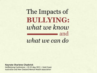 The Impacts of

BULLYING:
what we know
and

what we can do

Keynote Sharlene Chadwick
No2Bullying Conference | 22-23 May 2013 | Gold Coast
Australian and New Zealand Mental Health Association

 