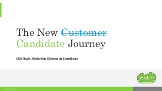 © 2016 Broadbean
The New Customer
Candidate Journey
Clair Bush, Marketing Director at Broadbean
 
