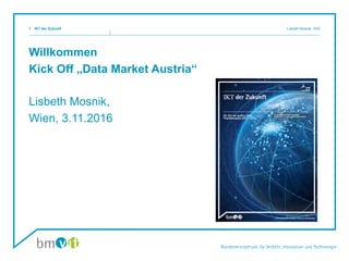 Willkommen
Kick Off „Data Market Austria“
Lisbeth Mosnik,
Wien, 3.11.2016
IKT der Zukunft Lisbeth Mosnik, III/i51
 