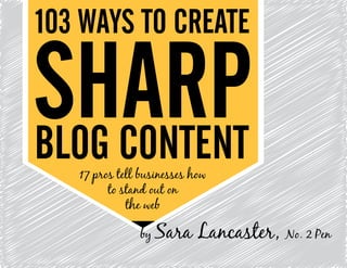 103 WAYS TO CREATE

SHARP
BLOG CONTENT
   17 pros tell businesses how
         to stand out on
             the web

               by   Sara Lancaster, No. 2 Pen
 