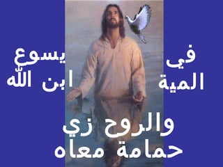 ‫يسوع‬       ‫في‬
‫ابن ا‬     ‫المية‬
    ‫والروح زي‬
   ‫حمامة معاه‬
 
