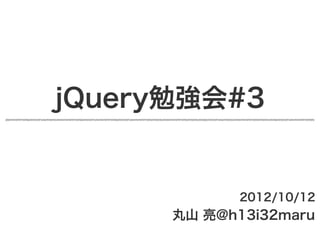 jQuery勉強会#3


             2012/10/12
      丸山 亮@h13i32maru
 