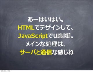 あーはいはい。
             HTMLでデザインして、
             JavaScriptでUI制御。
               メインな処理理は、
             サーバと通信な感じね

13年4月6日土曜日
 