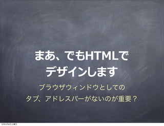まあ、でもHTMLで
               デザインします
              ブラウザウィンドウとしての
             タブ、アドレスバーがないのが重要？


13年4月6日土曜日
 