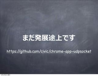 まだ発展途上です
      https://github.com/civic/chrome-app-udpsocket




13年4月6日土曜日
 