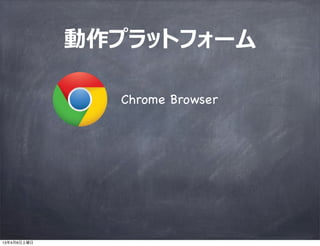 動作プラットフォーム

               Chrome Browser




13年4月6日土曜日
 