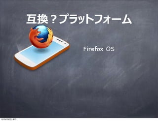 互換？プラットフォーム

                  Firefox OS




13年4月6日土曜日
 