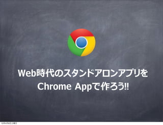 Web時代のスタンドアロンアプリを
                Chrome Appで作ろう!!


13年4月6日土曜日
 