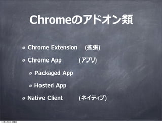 Chromeのアドオン類

             Chrome Extension    (拡張)

             Chrome App         (アプリ)

               Packaged App

               Hosted App

             Native Client      (ネイティブ)



13年4月6日土曜日
 
