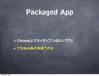 Packaged App


             Chrome上でネイティブ（っぽい）アプリ

             でもWeb系の技術で作る




13年4月6日土曜日
 