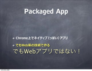 Packaged App


             Chrome上でネイティブ（っぽい）アプリ

             でもWeb系の技術で作る

             でもWebアプリではない！

13年4月6日土曜日
 
